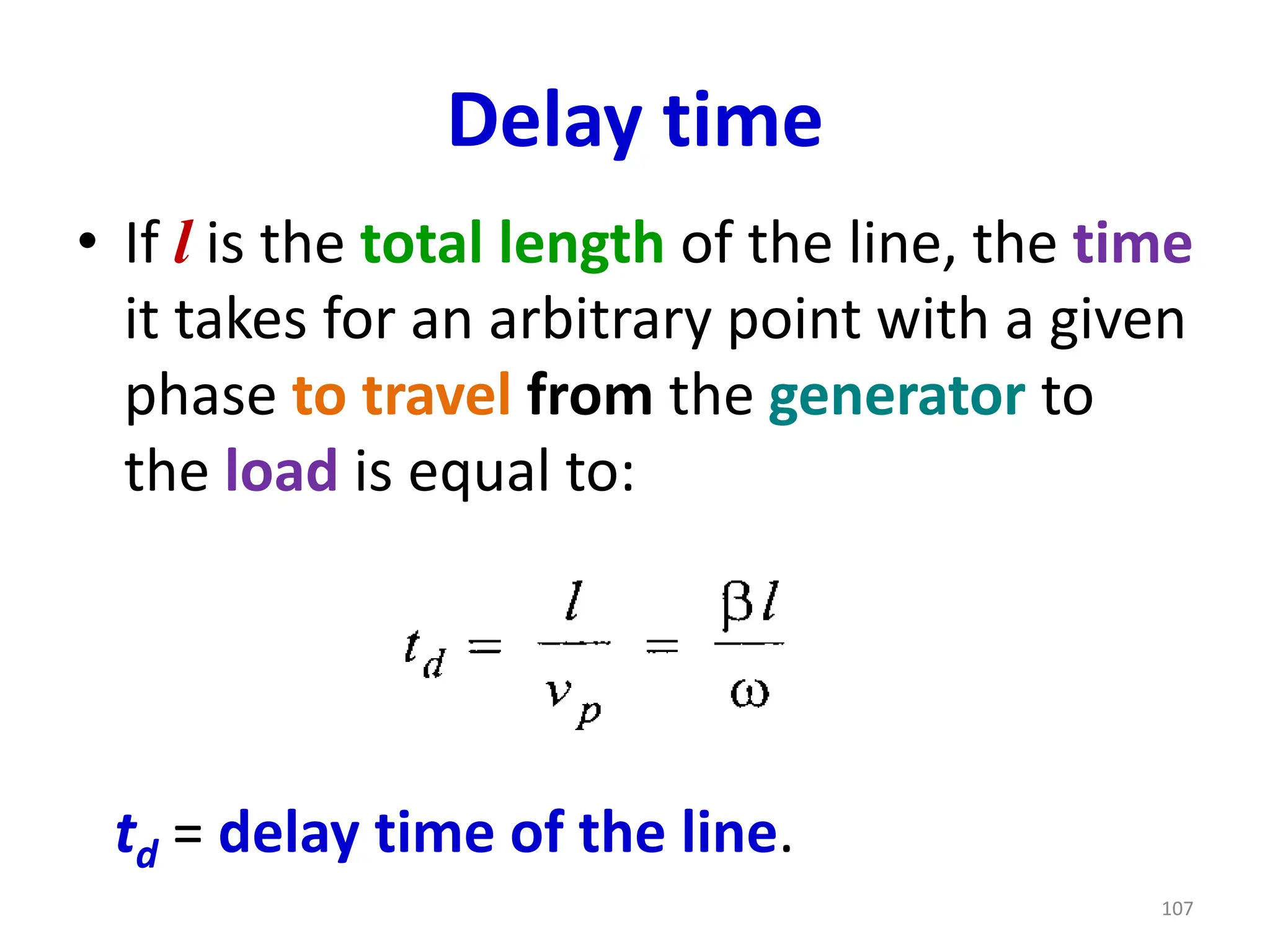 Delay time
• If l is the total length of the line, the time
it takes for an arbitrary point with a given
phase to travel from the generator to
the load is equal to:
td = delay time of the line.
107
 
