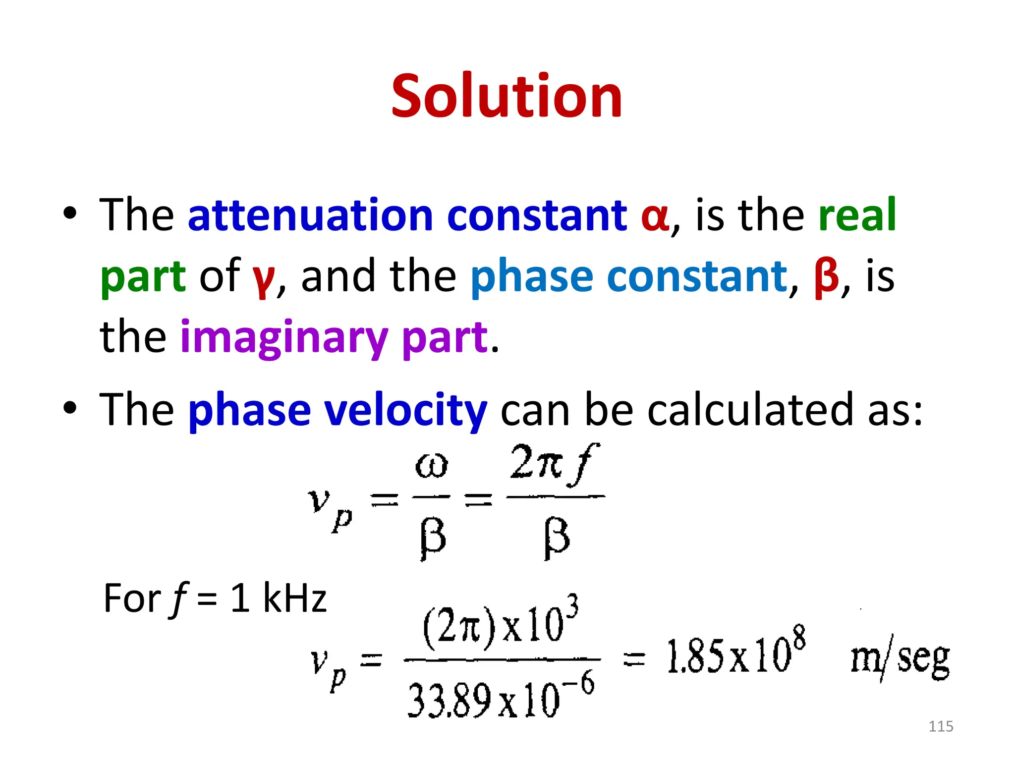 Solution
• The attenuation constant α, is the real
part of γ, and the phase constant, β, is
the imaginary part.
• The phase velocity can be calculated as:
For f = 1 kHz
115
 