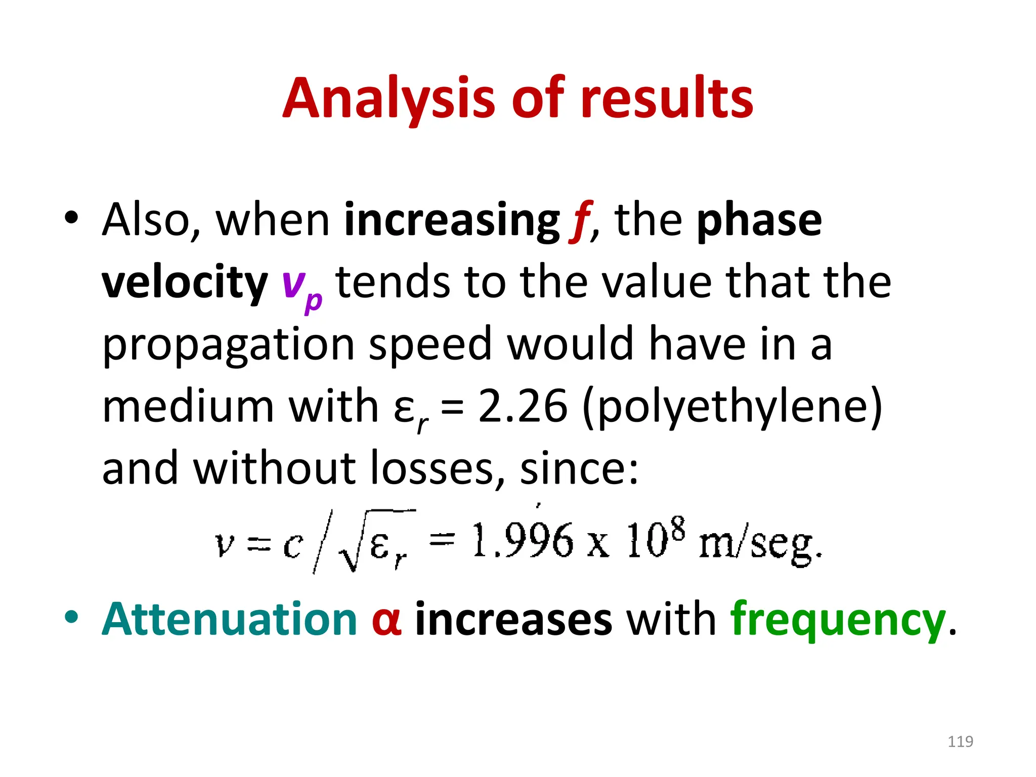 Analysis of results
• Also, when increasing f, the phase
velocity vp tends to the value that the
propagation speed would have in a
medium with εr = 2.26 (polyethylene)
and without losses, since:
• Attenuation α increases with frequency.
119
 