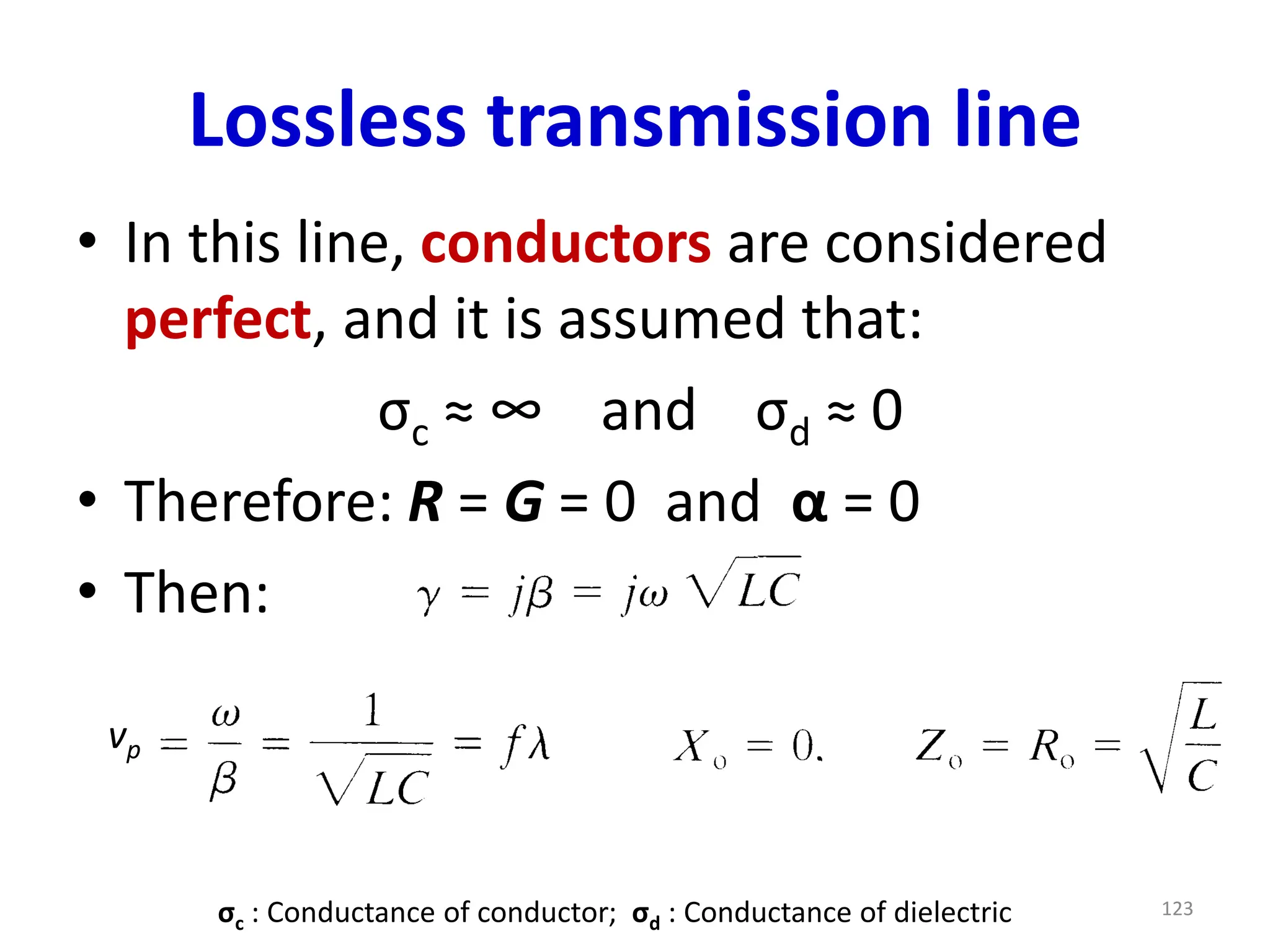 Lossless transmission line
• In this line, conductors are considered
perfect, and it is assumed that:
σc ≈ ∞ and σd ≈ 0
• Therefore: R = G = 0 and α = 0
• Then:
σc : Conductance of conductor; σd : Conductance of dielectric 123
vp
 