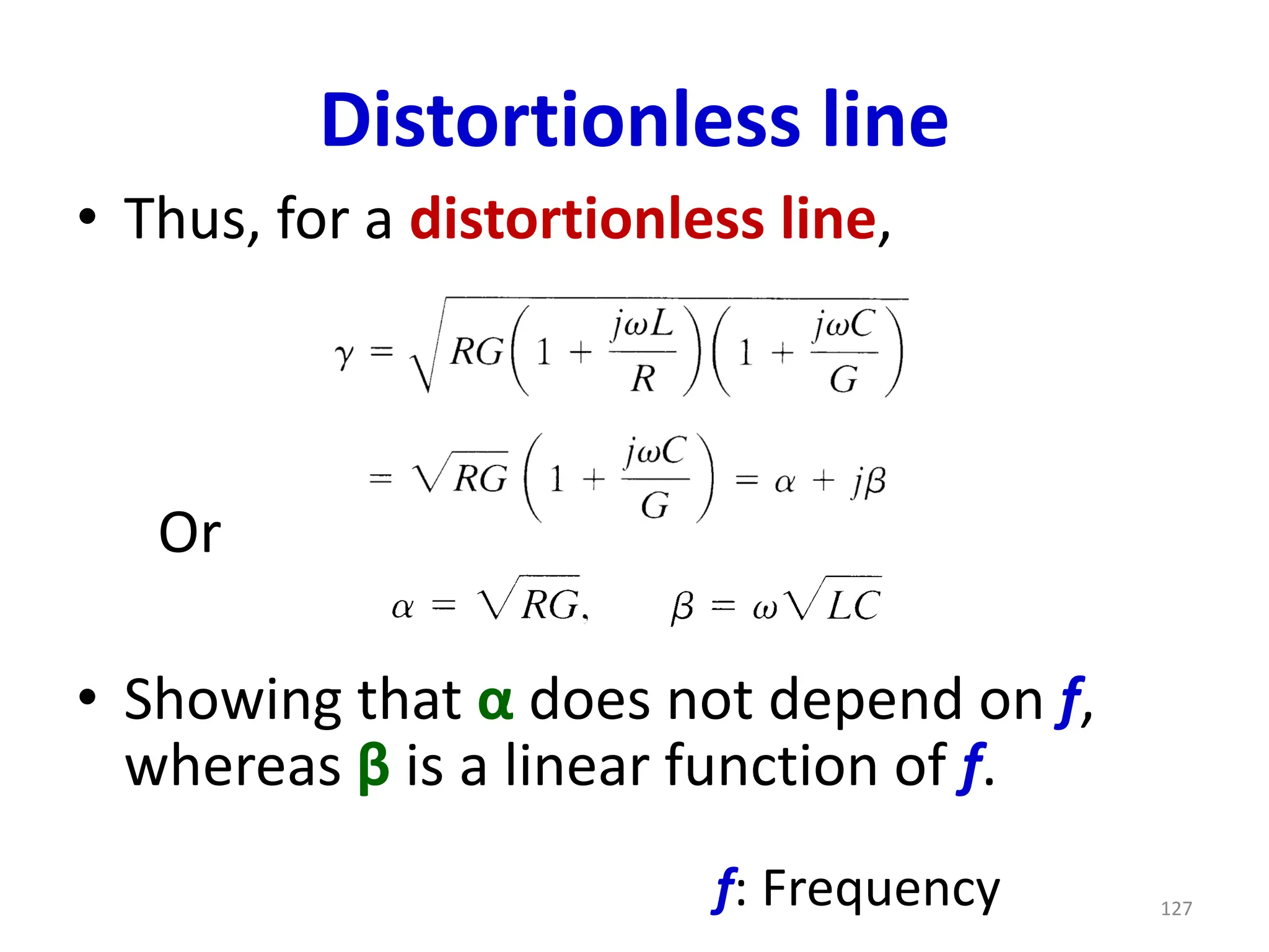 Distortionless line
• Thus, for a distortionless line,
• Showing that α does not depend on f,
whereas β is a linear function of f.
127
Or
f: Frequency
 