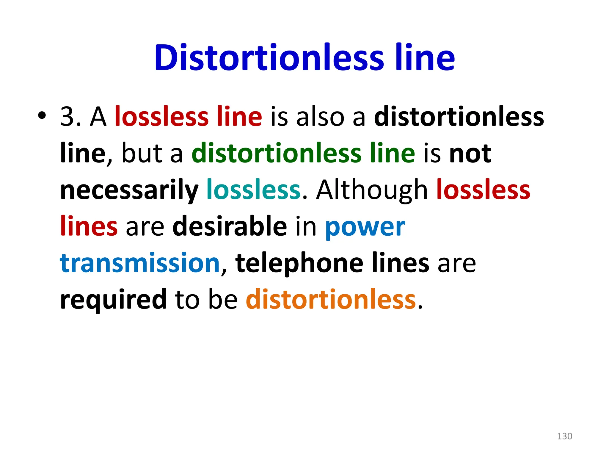 Distortionless line
• 3. A lossless line is also a distortionless
line, but a distortionless line is not
necessarily lossless. Although lossless
lines are desirable in power
transmission, telephone lines are
required to be distortionless.
130
 