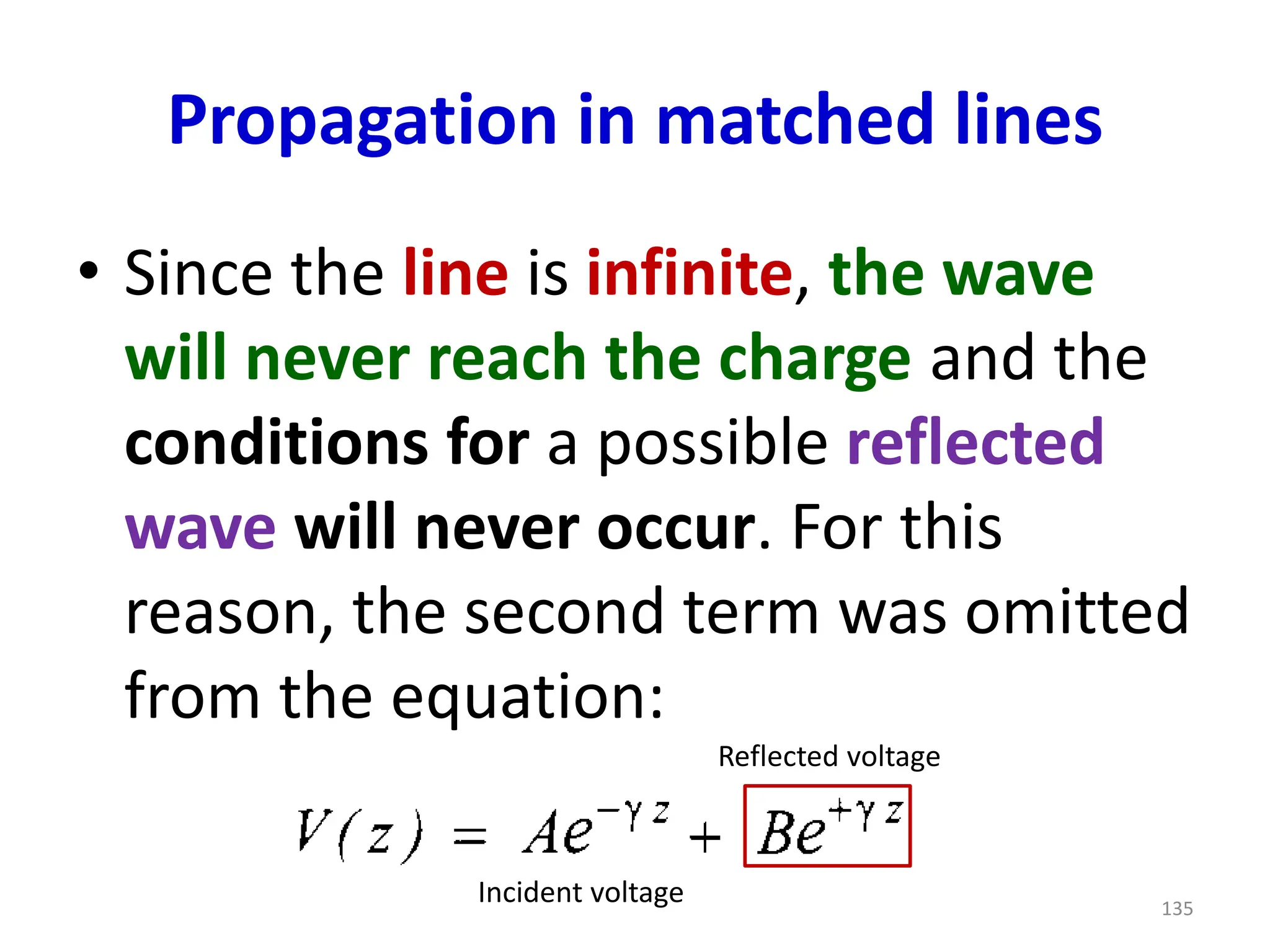 Propagation in matched lines
• Since the line is infinite, the wave
will never reach the charge and the
conditions for a possible reflected
wave will never occur. For this
reason, the second term was omitted
from the equation:
135
Incident voltage
Reflected voltage
 