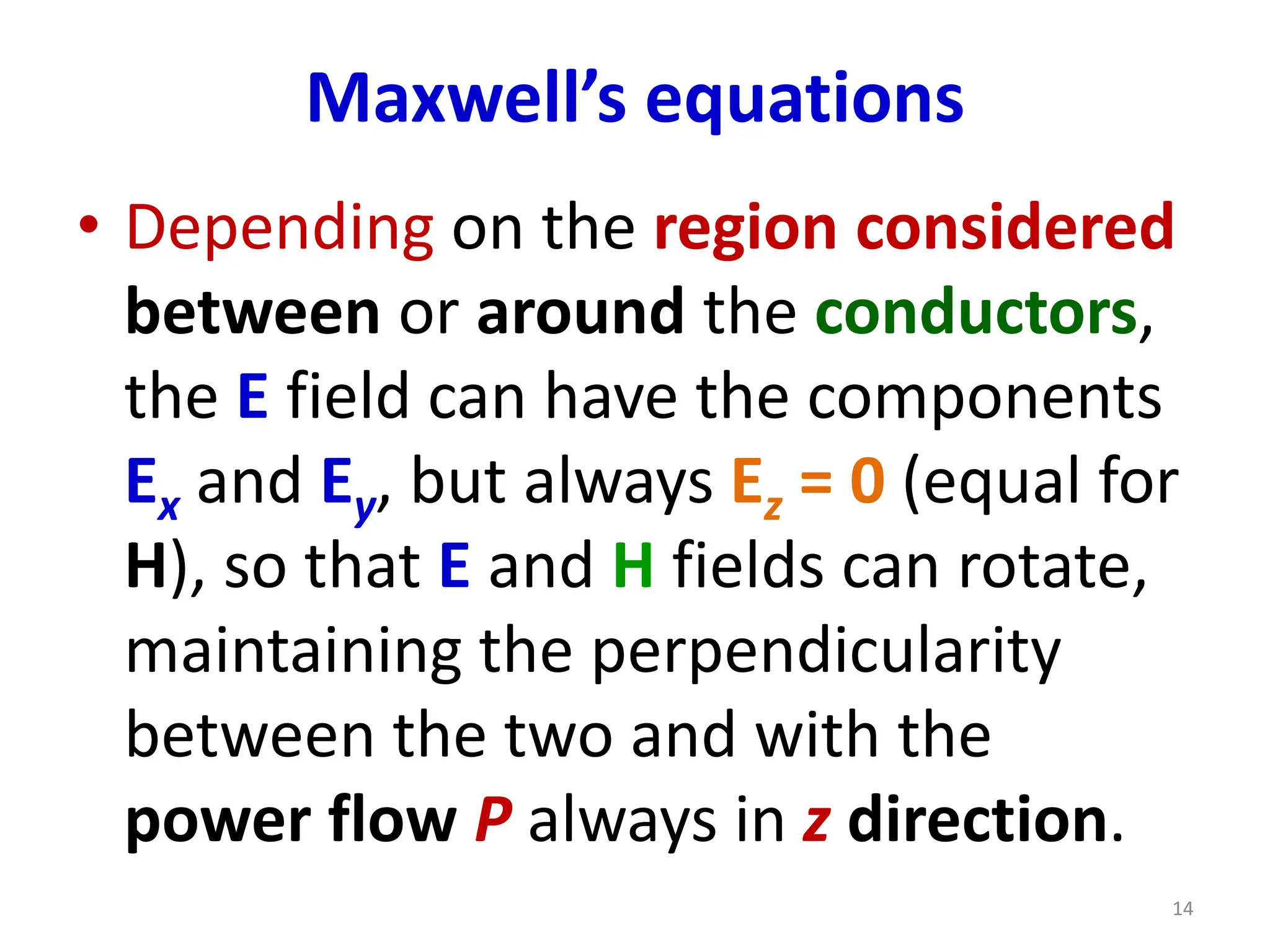 Maxwell’s equations
• Depending on the region considered
between or around the conductors,
the E field can have the components
Ex and Ey, but always Ez = 0 (equal for
H), so that E and H fields can rotate,
maintaining the perpendicularity
between the two and with the
power flow P always in z direction.
14
 