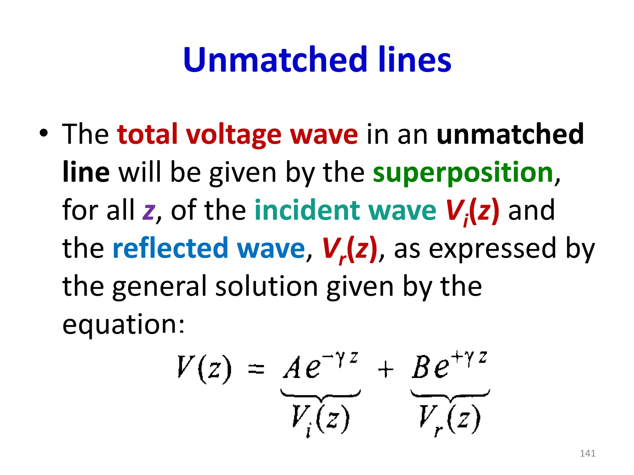 Unmatched lines
• The total voltage wave in an unmatched
line will be given by the superposition,
for all z, of the incident wave Vi(z) and
the reflected wave, Vr(z), as expressed by
the general solution given by the
equation:
141
 