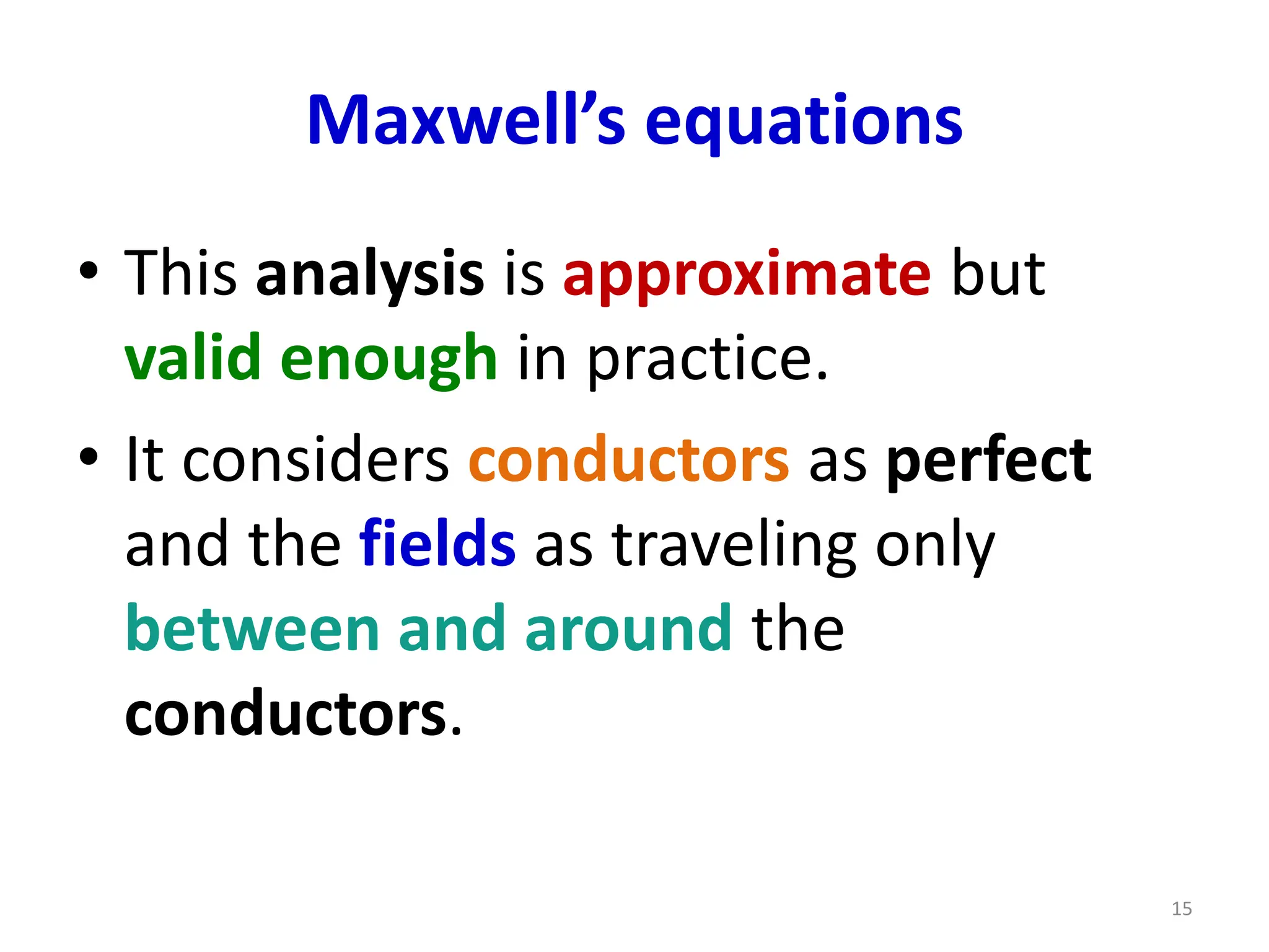 Maxwell’s equations
• This analysis is approximate but
valid enough in practice.
• It considers conductors as perfect
and the fields as traveling only
between and around the
conductors.
15
 