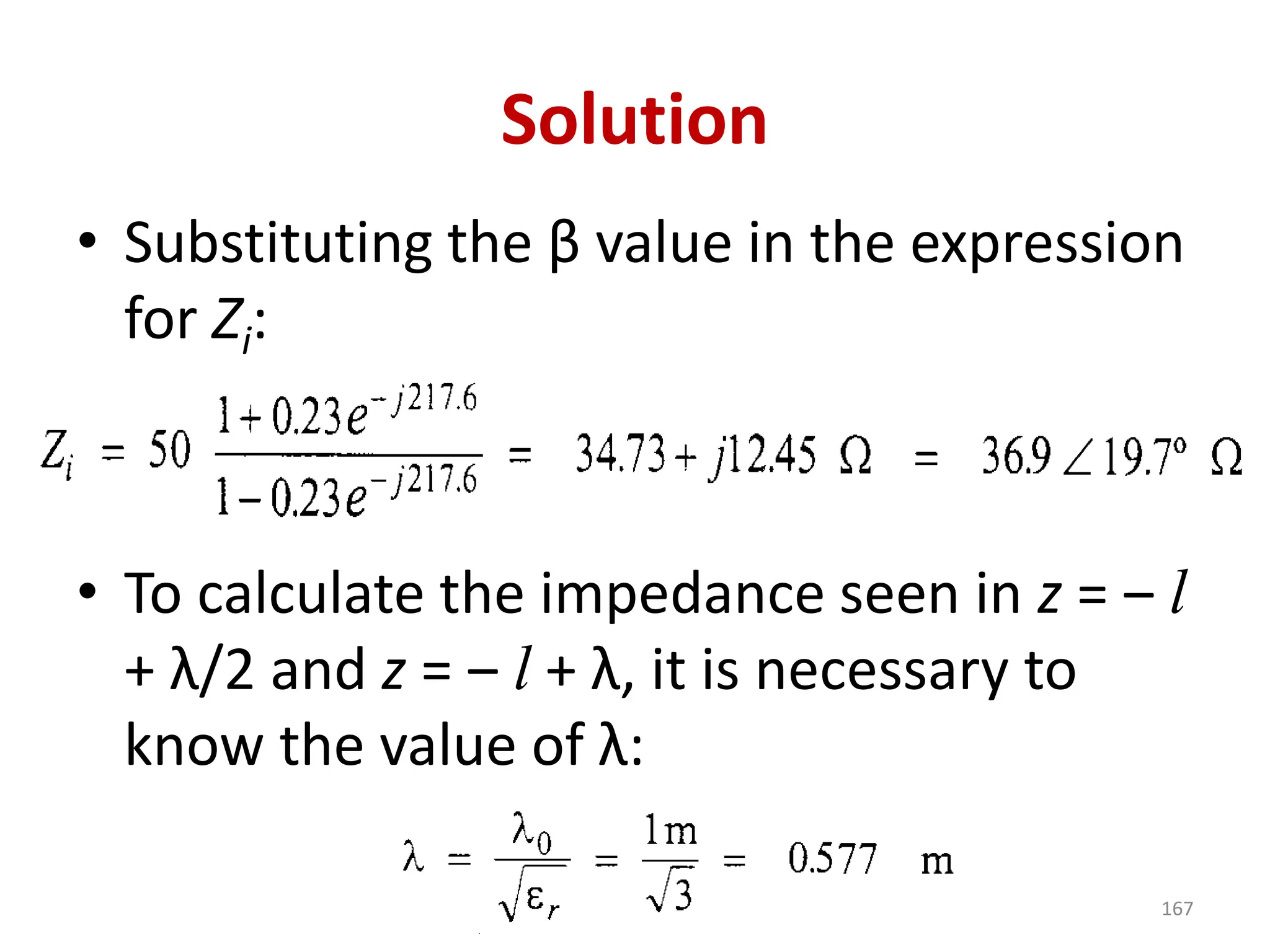 Solution
• Substituting the β value in the expression
for Zi:
• To calculate the impedance seen in z = ‒ l
+ λ/2 and z = ‒ l + λ, it is necessary to
know the value of λ:
167
 