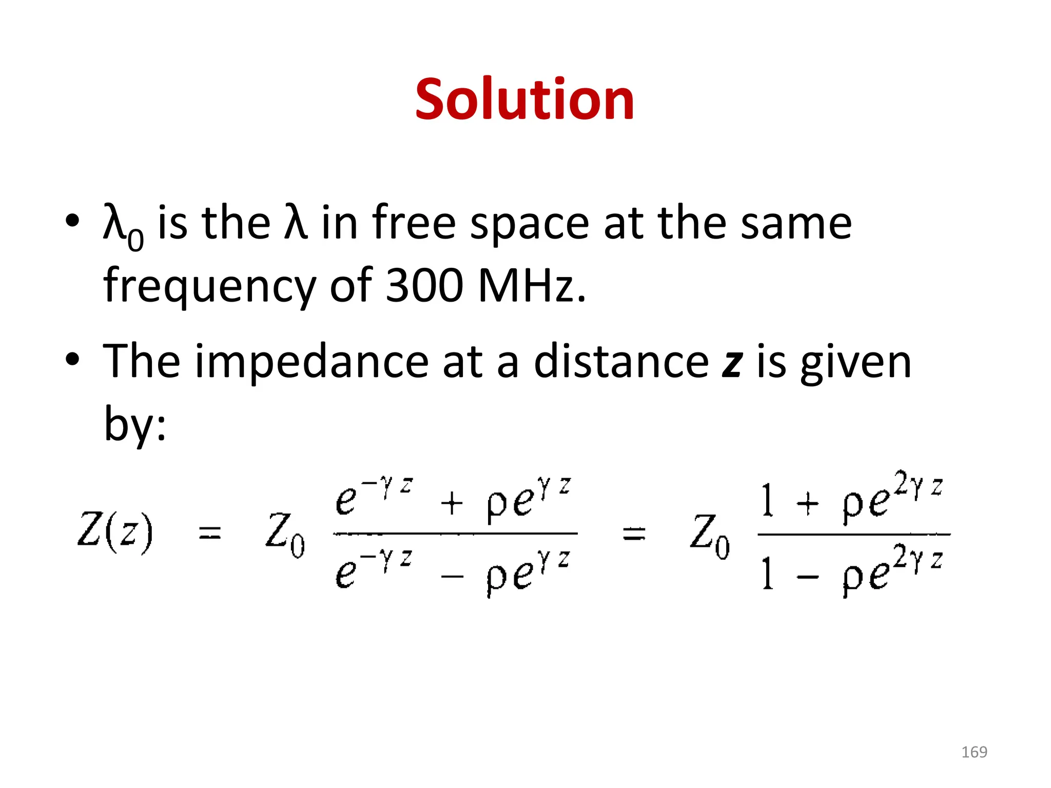 Solution
• λ0 is the λ in free space at the same
frequency of 300 MHz.
• The impedance at a distance z is given
by:
169
 