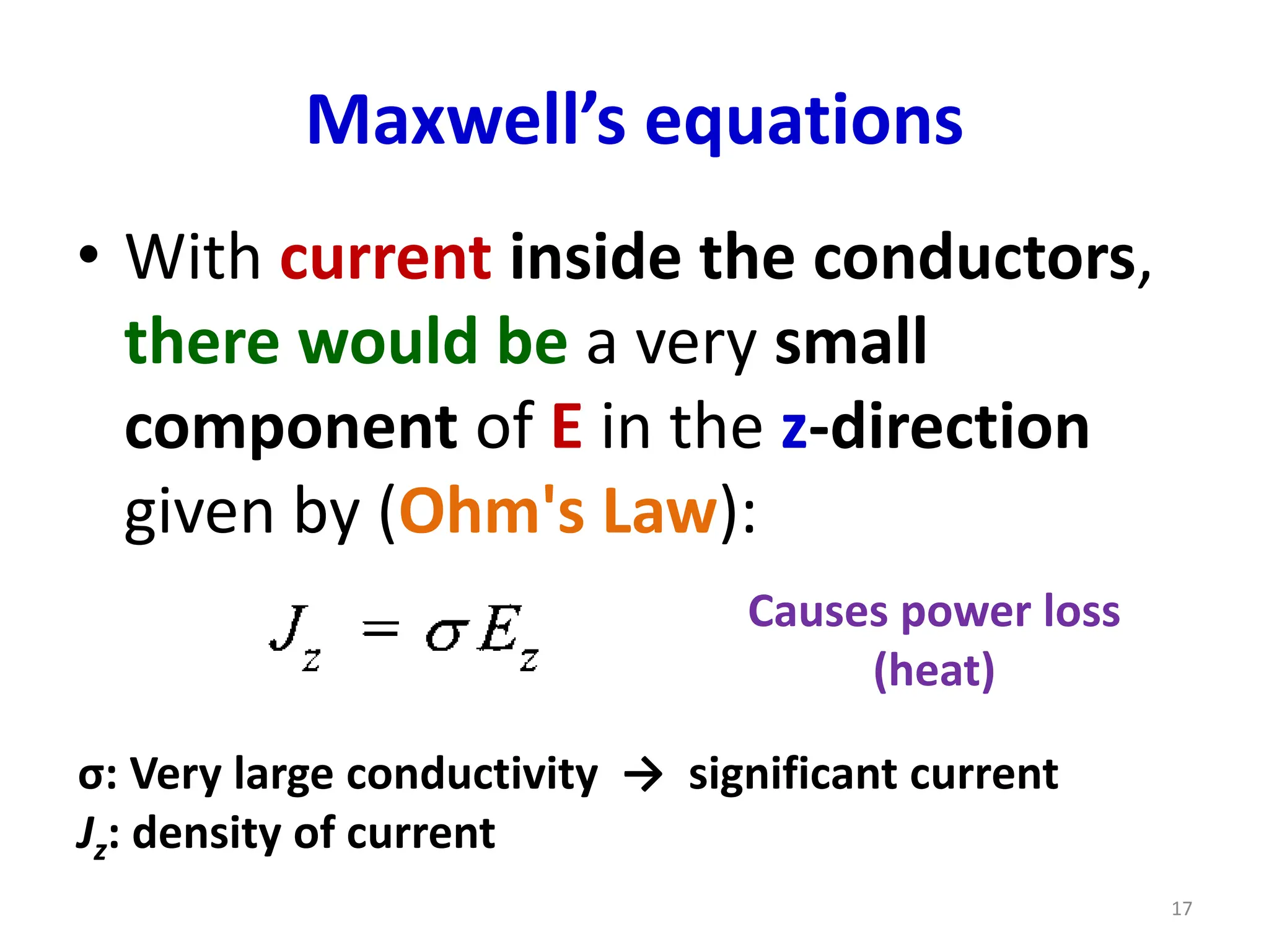 Maxwell’s equations
• With current inside the conductors,
there would be a very small
component of E in the z-direction
given by (Ohm's Law):
Causes power loss
(heat)
σ: Very large conductivity → significant current
Jz: density of current
17
 
