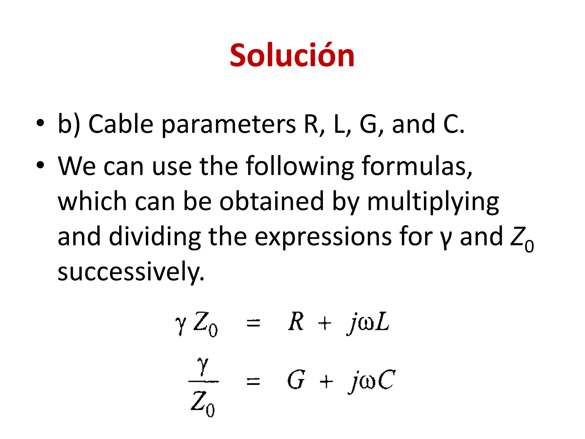 Solución
• b) Cable parameters R, L, G, and C.
• We can use the following formulas,
which can be obtained by multiplying
and dividing the expressions for γ and Z0
successively.
 