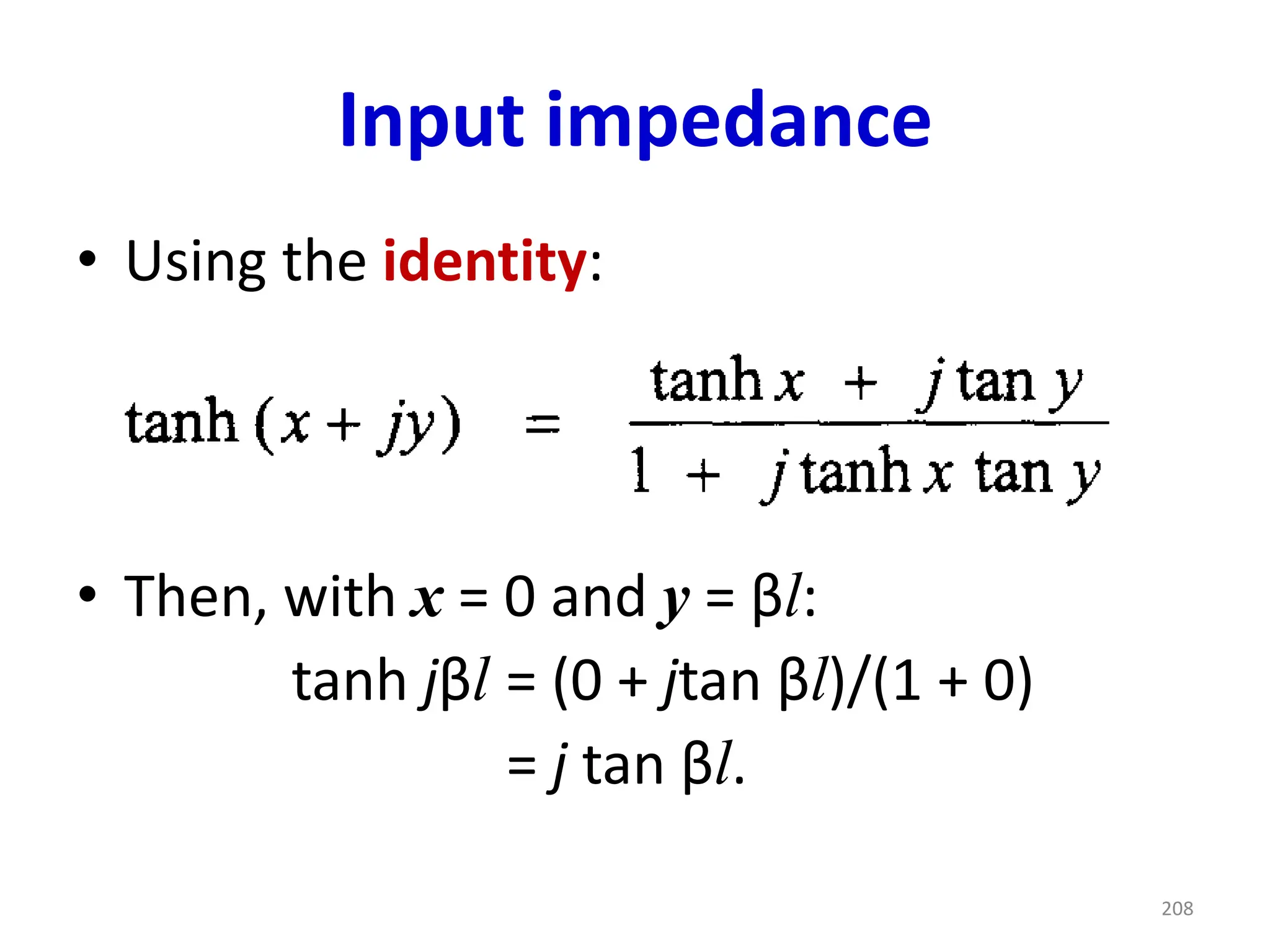 Input impedance
• Using the identity:
• Then, with x = 0 and y = βl:
tanh jβl = (0 + jtan βl)/(1 + 0)
= j tan βl.
208
 