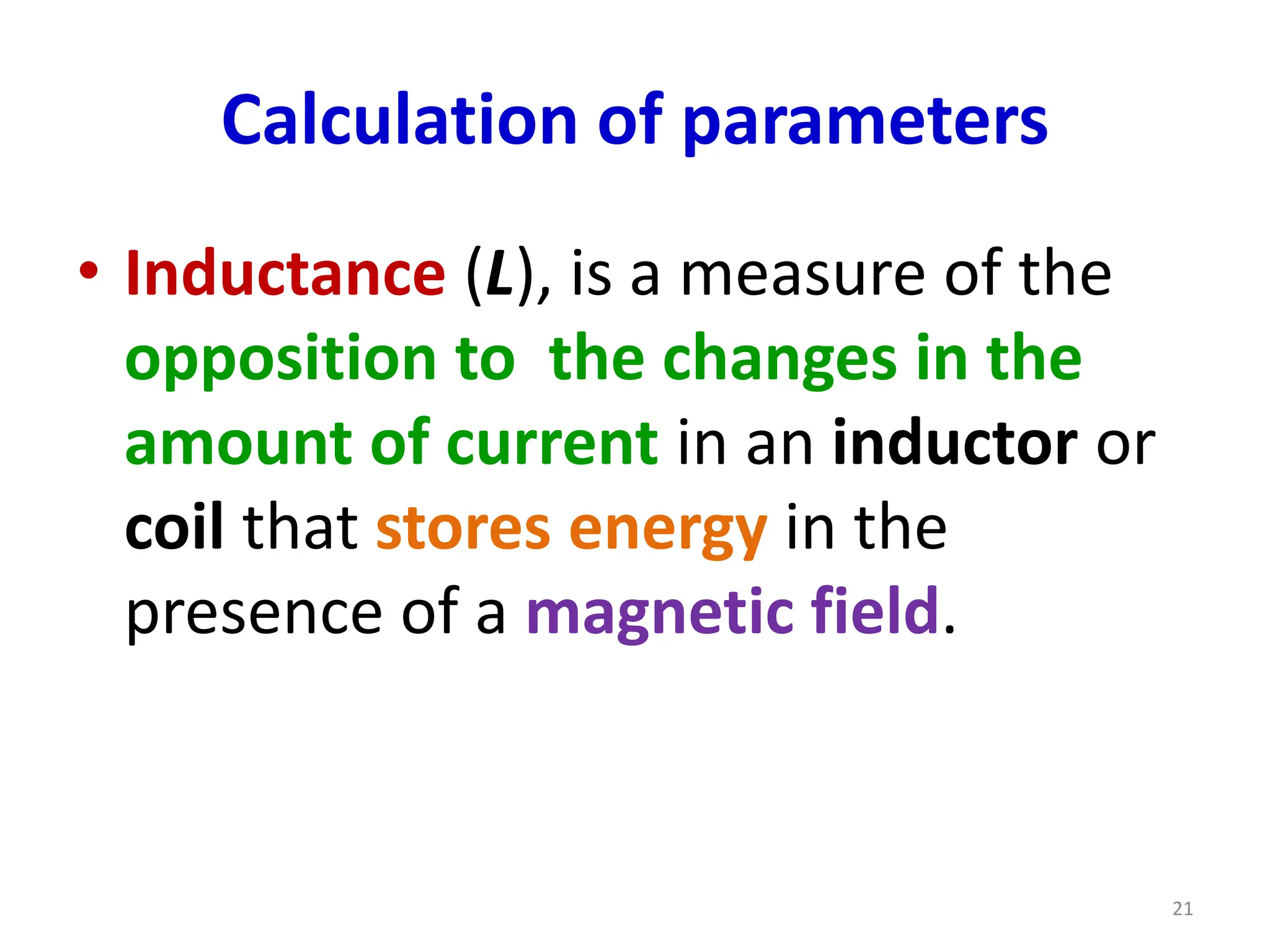 Calculation of parameters
• Inductance (L), is a measure of the
opposition to the changes in the
amount of current in an inductor or
coil that stores energy in the
presence of a magnetic field.
21
 