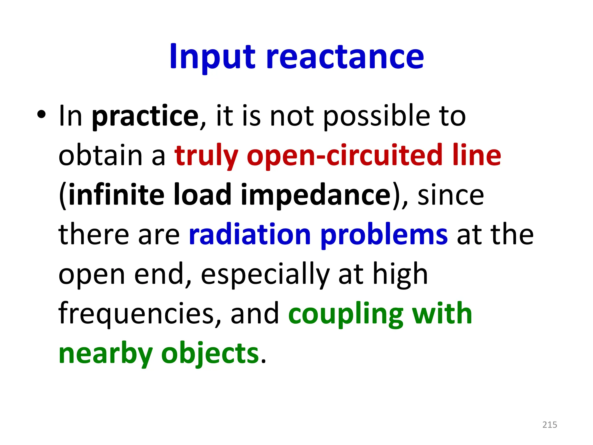 Input reactance
• In practice, it is not possible to
obtain a truly open-circuited line
(infinite load impedance), since
there are radiation problems at the
open end, especially at high
frequencies, and coupling with
nearby objects.
215
 