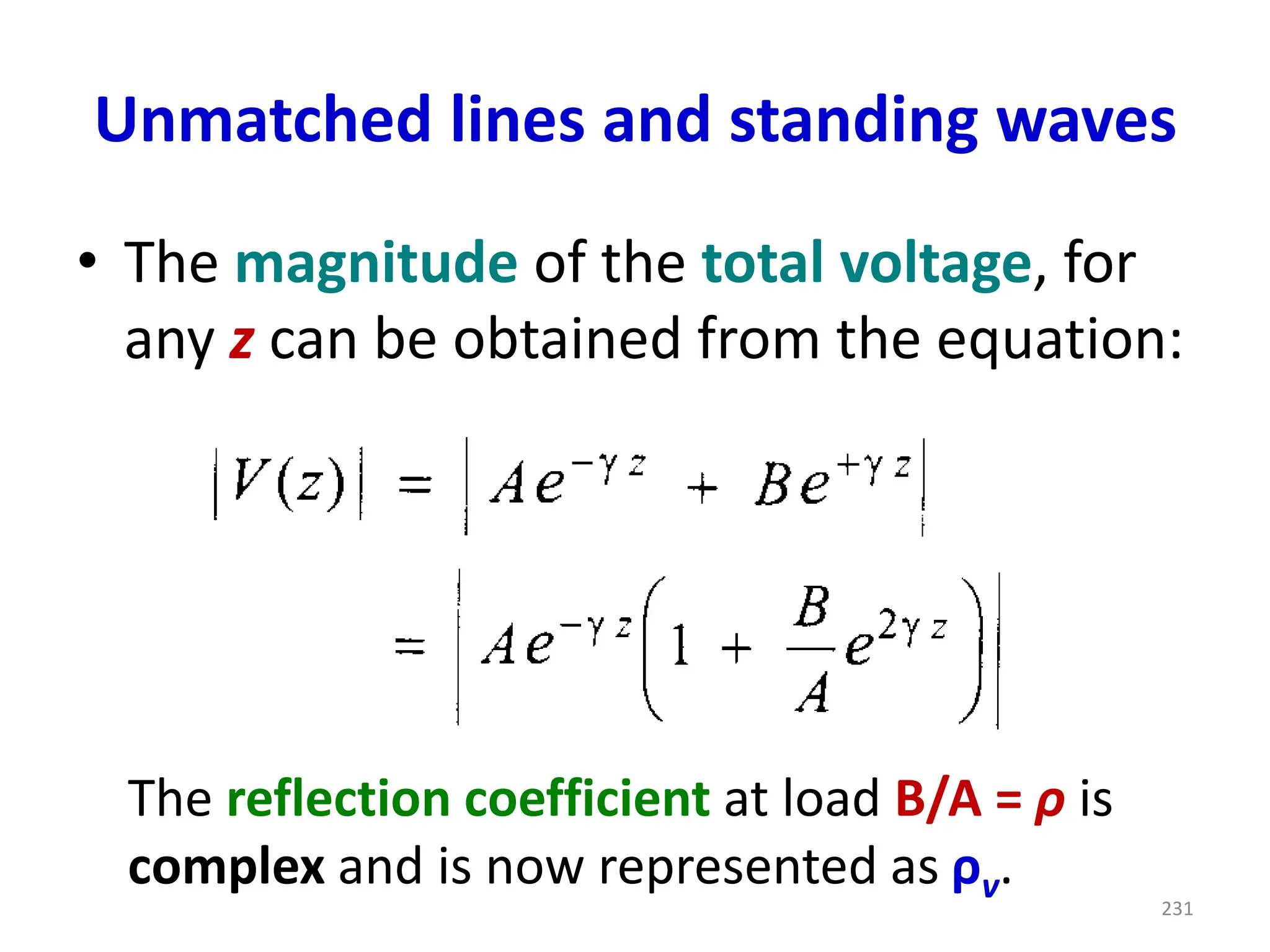 Unmatched lines and standing waves
• The magnitude of the total voltage, for
any z can be obtained from the equation:
The reflection coefficient at load B/A = ρ is
complex and is now represented as ρv.
231
 