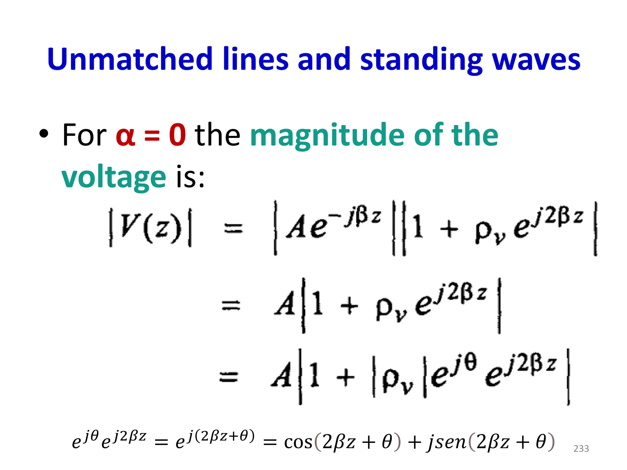 Unmatched lines and standing waves
• For α = 0 the magnitude of the
voltage is:
233
𝑒𝑗𝜃𝑒𝑗2𝛽𝑧 = 𝑒𝑗 2𝛽𝑧+𝜃 = cos 2𝛽𝑧 + 𝜃 + 𝑗𝑠𝑒𝑛 2𝛽𝑧 + 𝜃
 