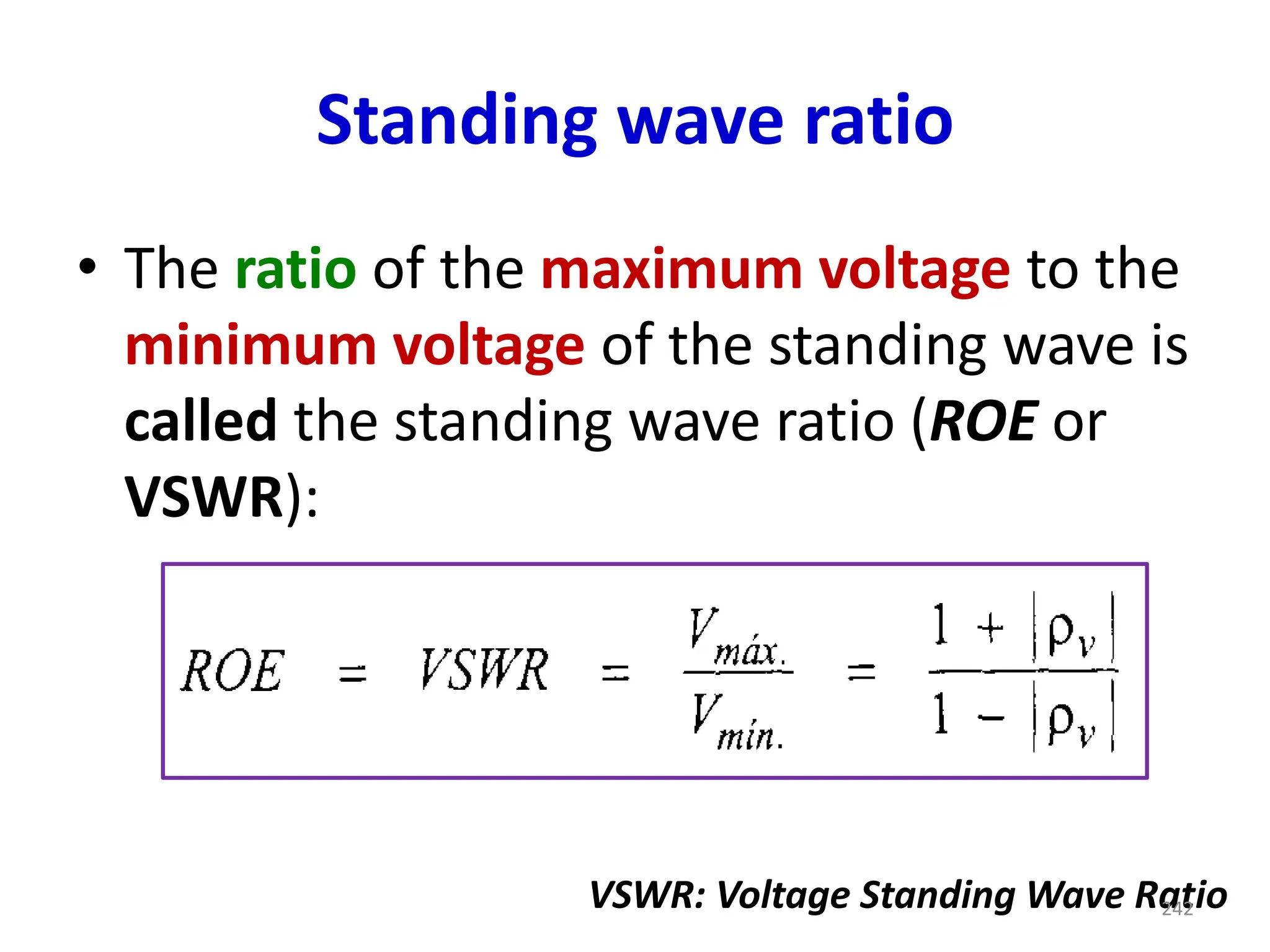 Standing wave ratio
• The ratio of the maximum voltage to the
minimum voltage of the standing wave is
called the standing wave ratio (ROE or
VSWR):
VSWR: Voltage Standing Wave Ratio
242
 