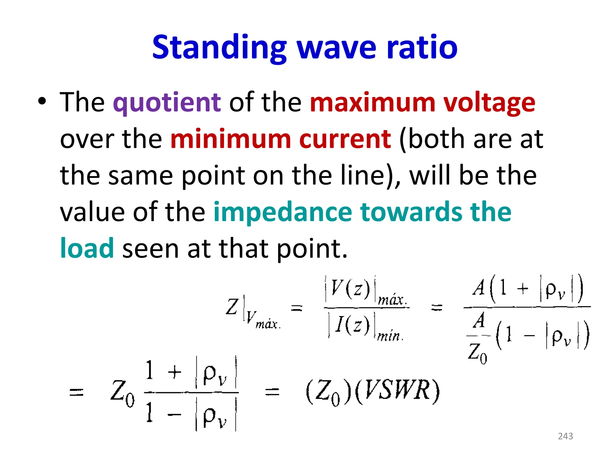 Standing wave ratio
• The quotient of the maximum voltage
over the minimum current (both are at
the same point on the line), will be the
value of the impedance towards the
load seen at that point.
243
 