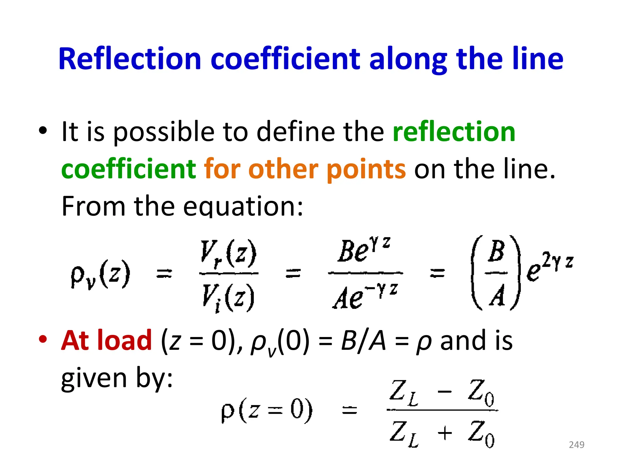 Reflection coefficient along the line
• It is possible to define the reflection
coefficient for other points on the line.
From the equation:
• At load (z = 0), ρv(0) = B/A = ρ and is
given by:
249
 