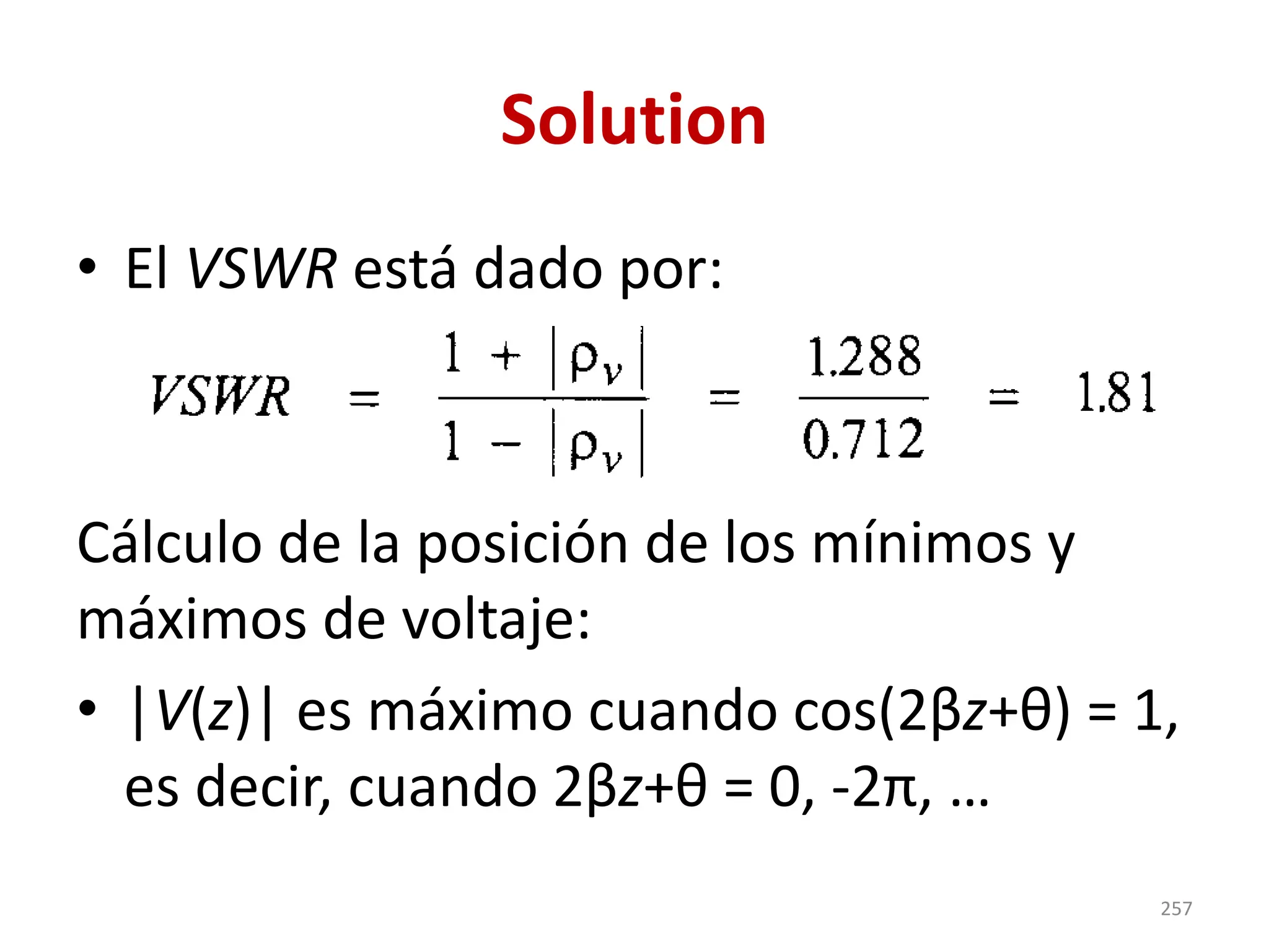 Solution
• El VSWR está dado por:
Cálculo de la posición de los mínimos y
máximos de voltaje:
• |V(z)| es máximo cuando cos(2βz+θ) = 1,
es decir, cuando 2βz+θ = 0, -2π, …
257
 