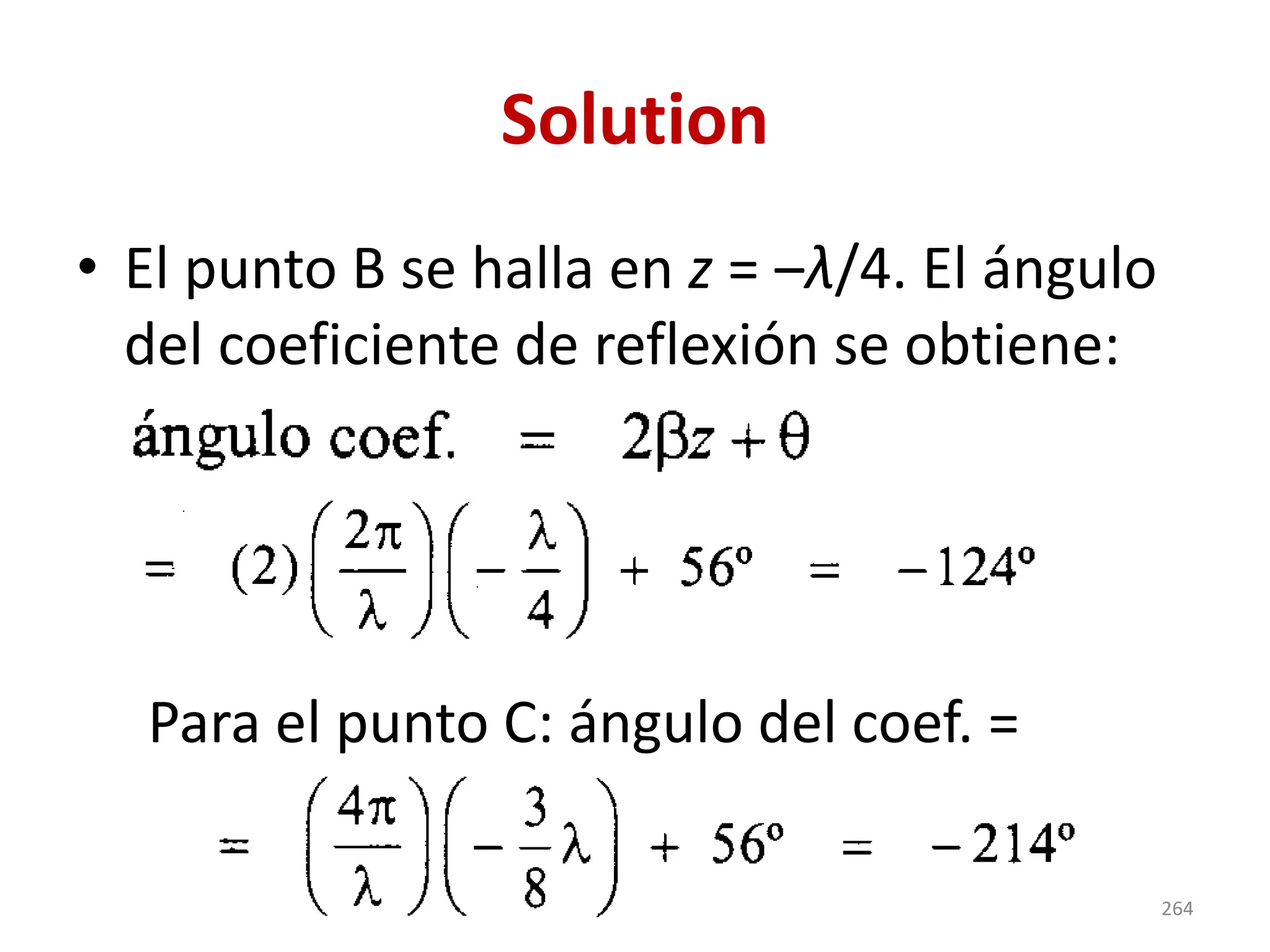 Solution
• El punto B se halla en z = ‒λ/4. El ángulo
del coeficiente de reflexión se obtiene:
Para el punto C: ángulo del coef. =
264
 