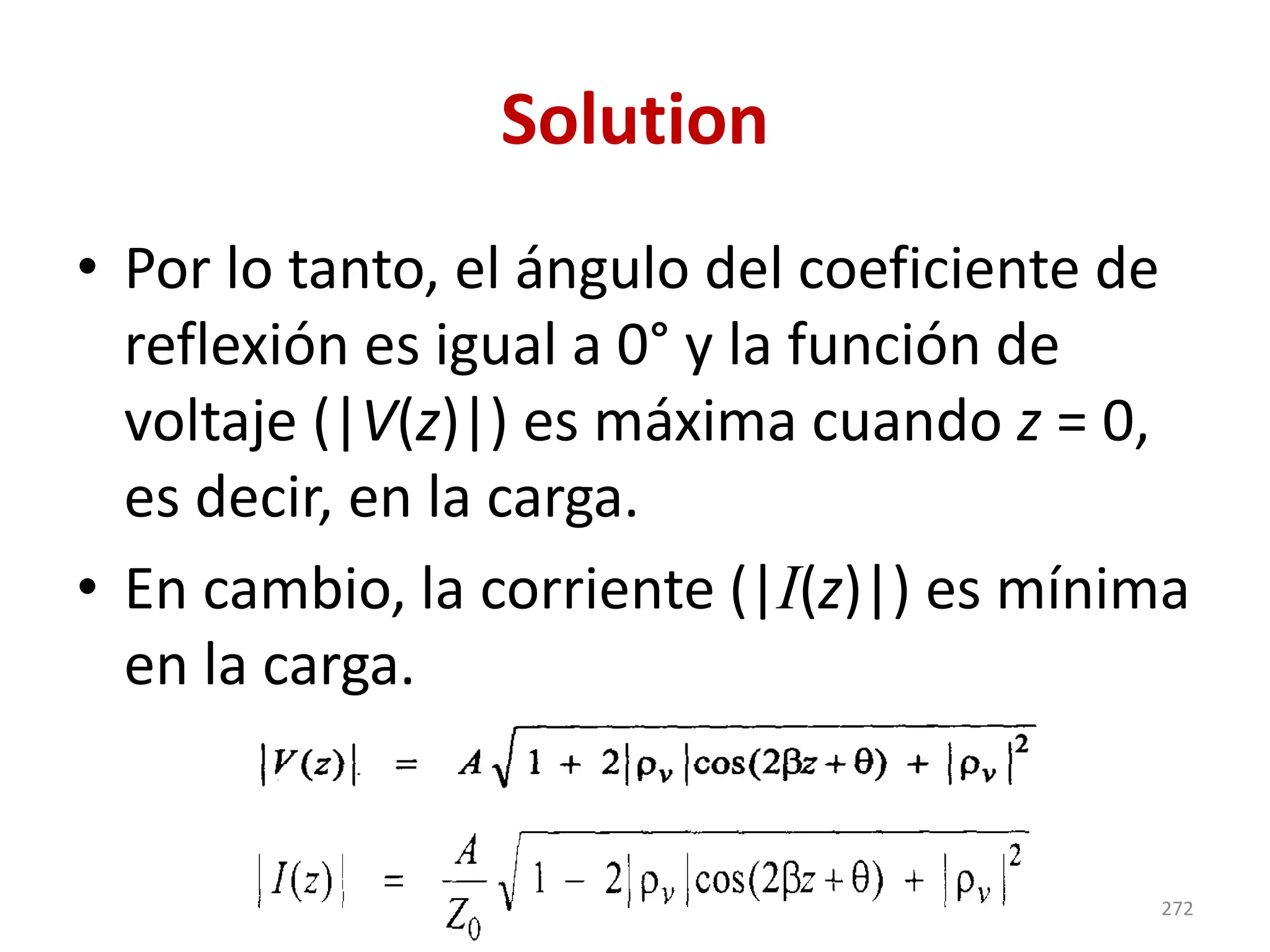 Solution
• Por lo tanto, el ángulo del coeficiente de
reflexión es igual a 0° y la función de
voltaje (|V(z)|) es máxima cuando z = 0,
es decir, en la carga.
• En cambio, la corriente (|I(z)|) es mínima
en la carga.
272
 