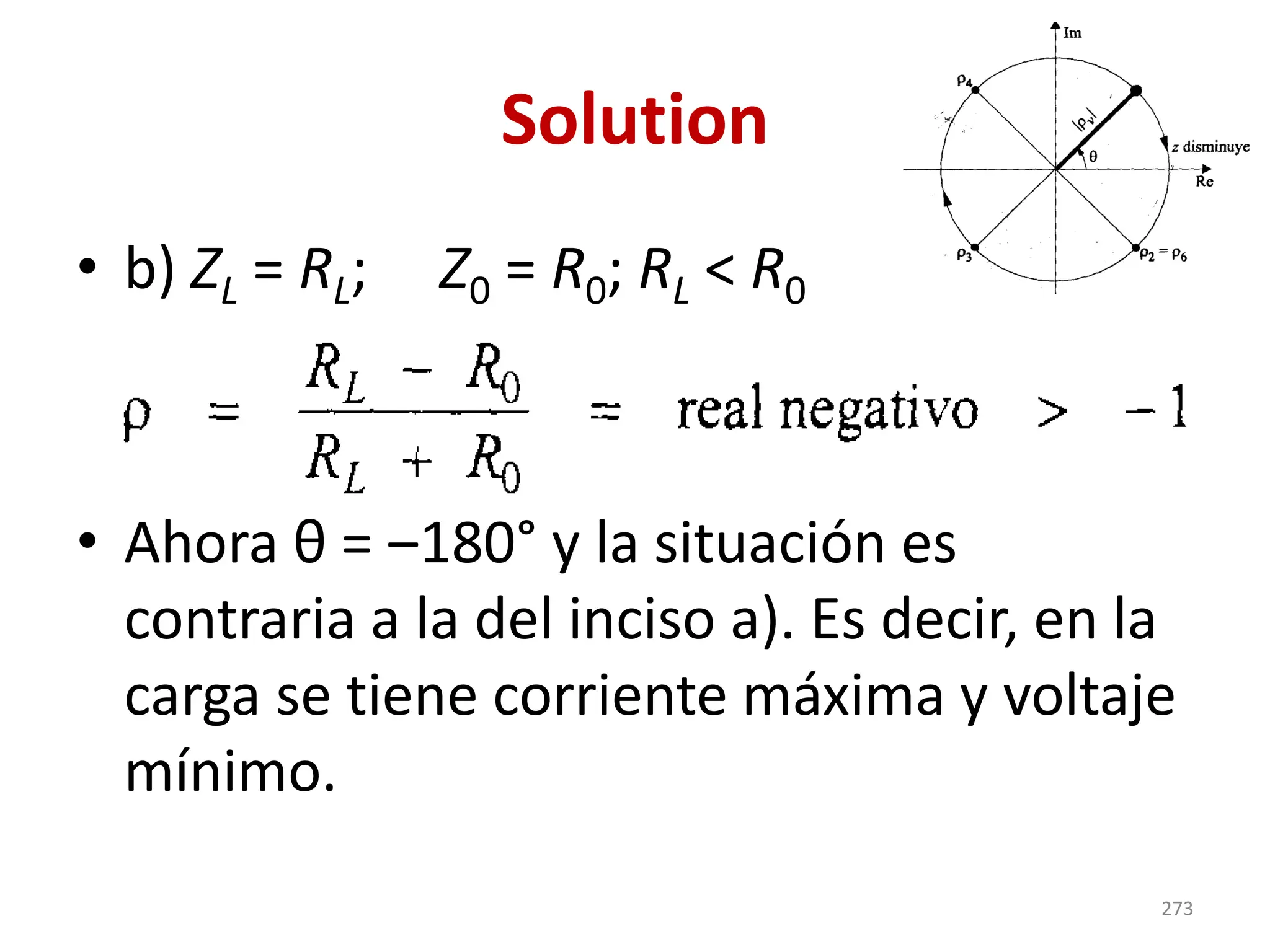 Solution
• b) ZL = RL; Z0 = R0; RL < R0
• Ahora θ = ‒180° y la situación es
contraria a la del inciso a). Es decir, en la
carga se tiene corriente máxima y voltaje
mínimo.
273
 