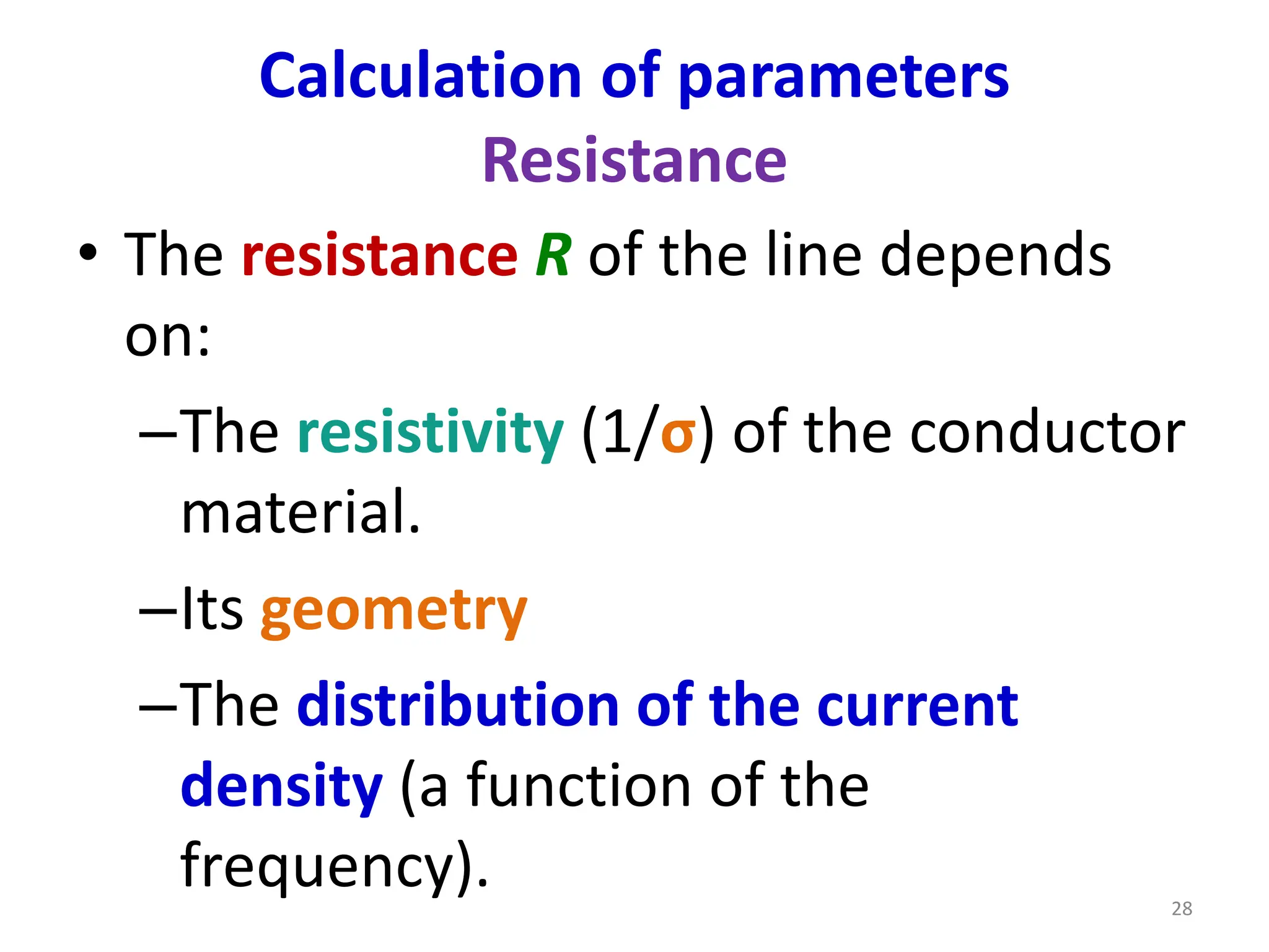 Calculation of parameters
Resistance
• The resistance R of the line depends
on:
–The resistivity (1/σ) of the conductor
material.
–Its geometry
–The distribution of the current
density (a function of the
frequency). 28
 