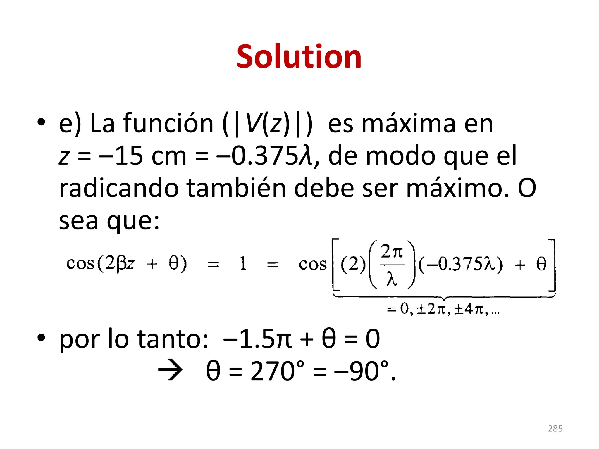 Solution
• e) La función (|V(z)|) es máxima en
z = ‒15 cm = ‒0.375λ, de modo que el
radicando también debe ser máximo. O
sea que:
• por lo tanto: ‒1.5π + θ = 0
→ θ = 270° = ‒90°.
285
 