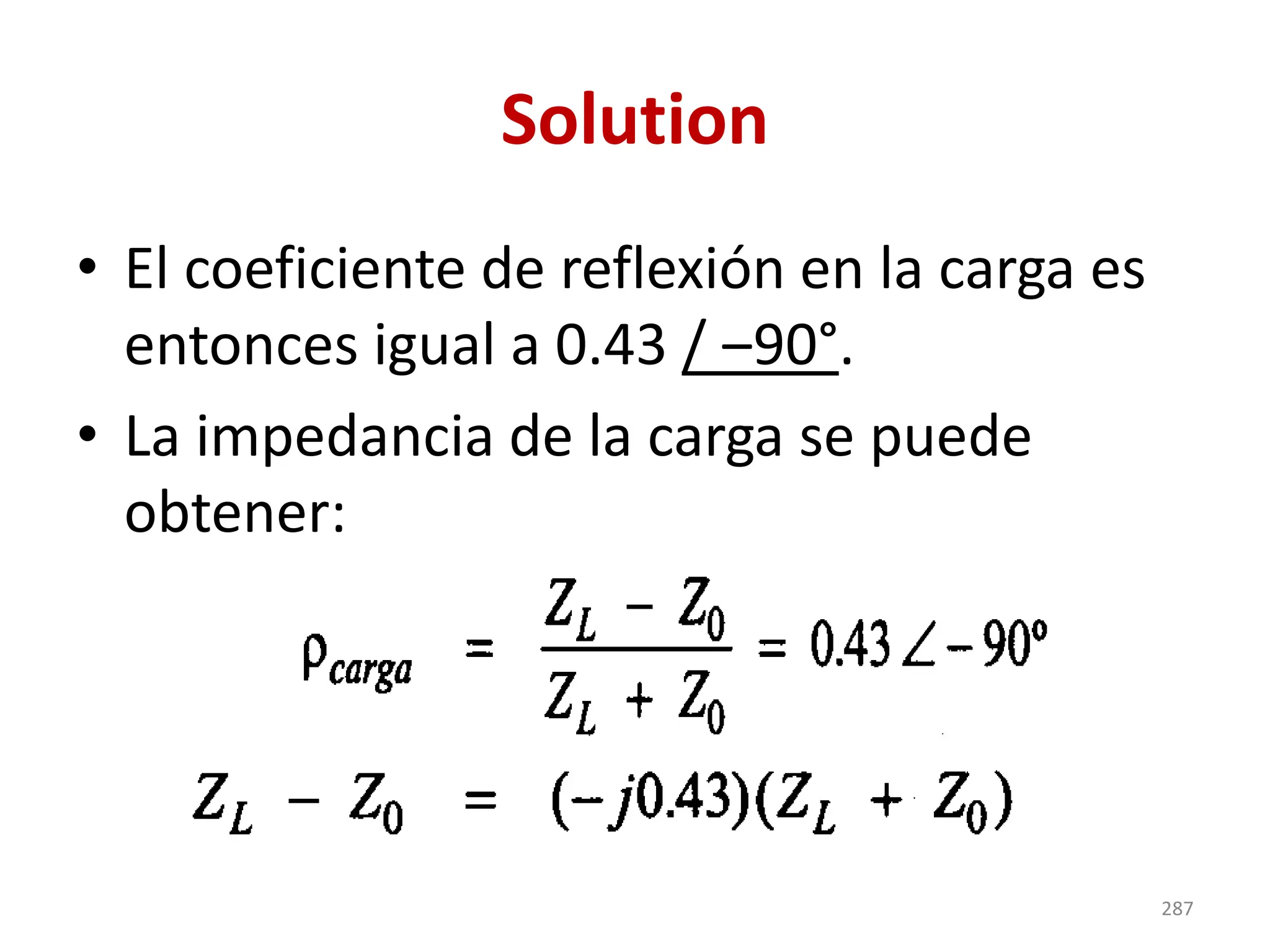 Solution
• El coeficiente de reflexión en la carga es
entonces igual a 0.43 / ‒90°.
• La impedancia de la carga se puede
obtener:
287
 