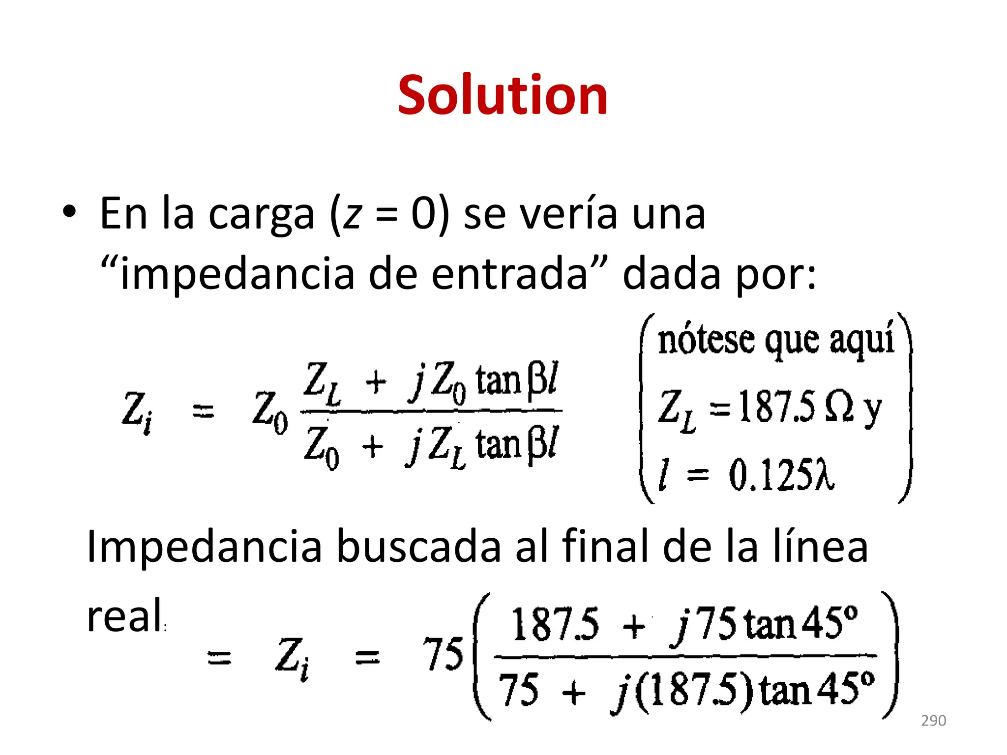 Solution
• En la carga (z = 0) se vería una
“impedancia de entrada” dada por:
Impedancia buscada al final de la línea
real:
290
 
