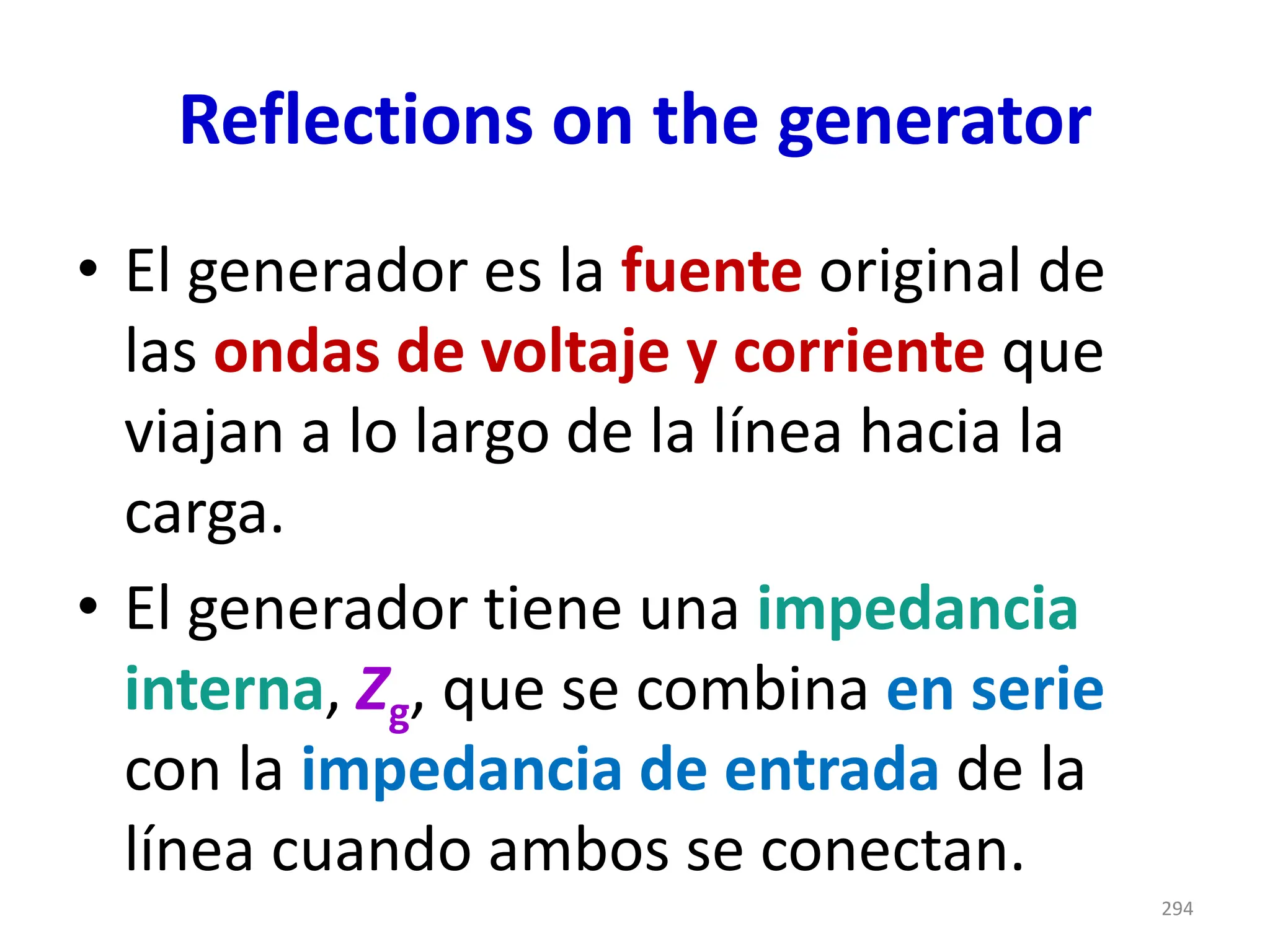 Reflections on the generator
• El generador es la fuente original de
las ondas de voltaje y corriente que
viajan a lo largo de la línea hacia la
carga.
• El generador tiene una impedancia
interna, Zg, que se combina en serie
con la impedancia de entrada de la
línea cuando ambos se conectan.
294
 