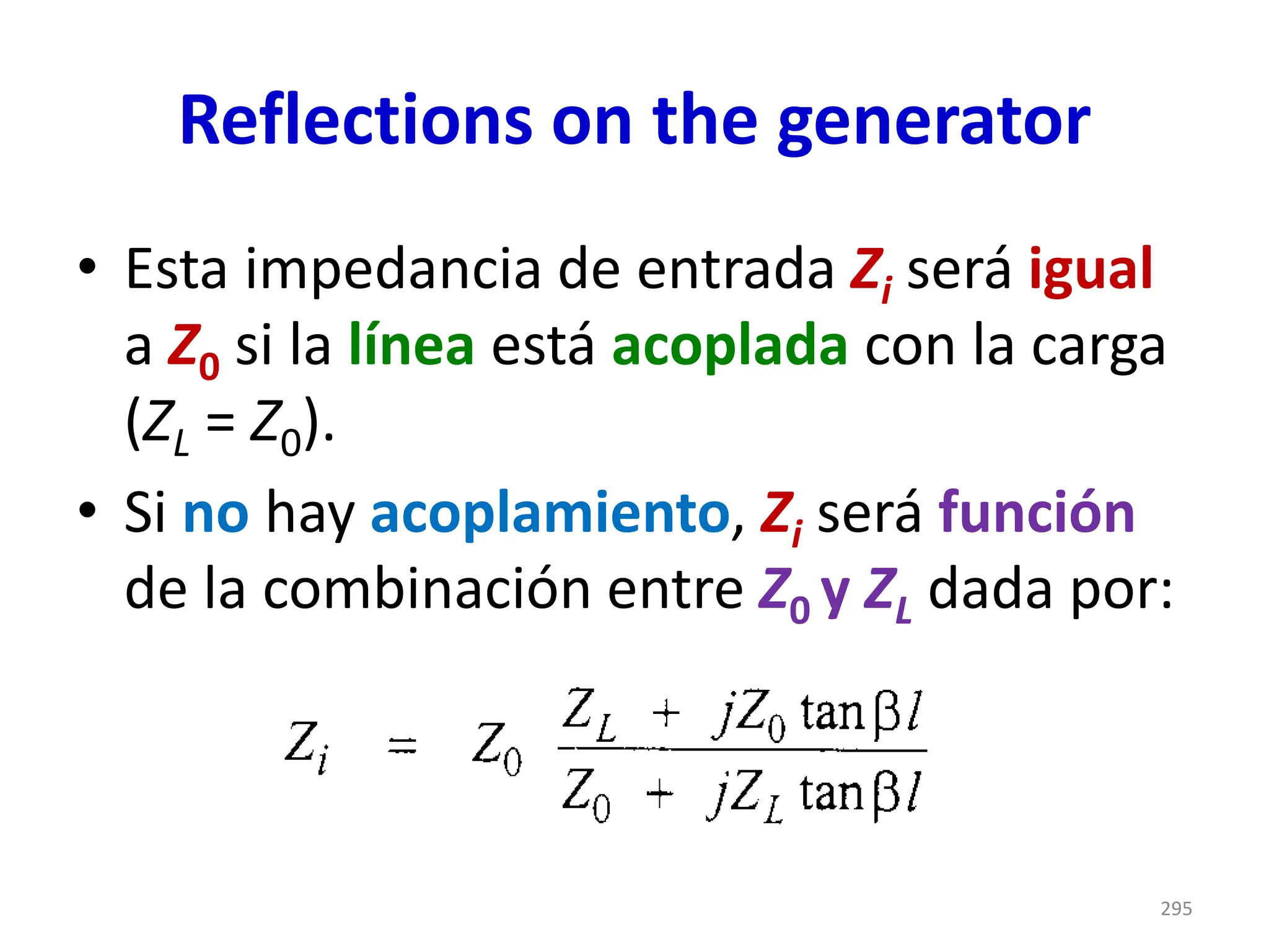 Reflections on the generator
• Esta impedancia de entrada Zi será igual
a Z0 si la línea está acoplada con la carga
(ZL = Z0).
• Si no hay acoplamiento, Zi será función
de la combinación entre Z0 y ZL dada por:
295
 