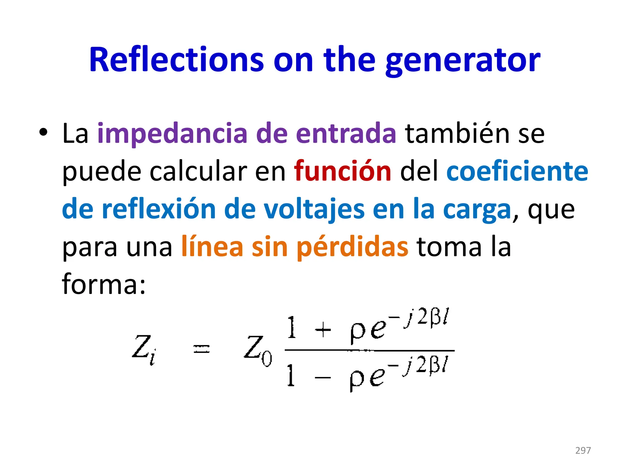 Reflections on the generator
• La impedancia de entrada también se
puede calcular en función del coeficiente
de reflexión de voltajes en la carga, que
para una línea sin pérdidas toma la
forma:
297
 