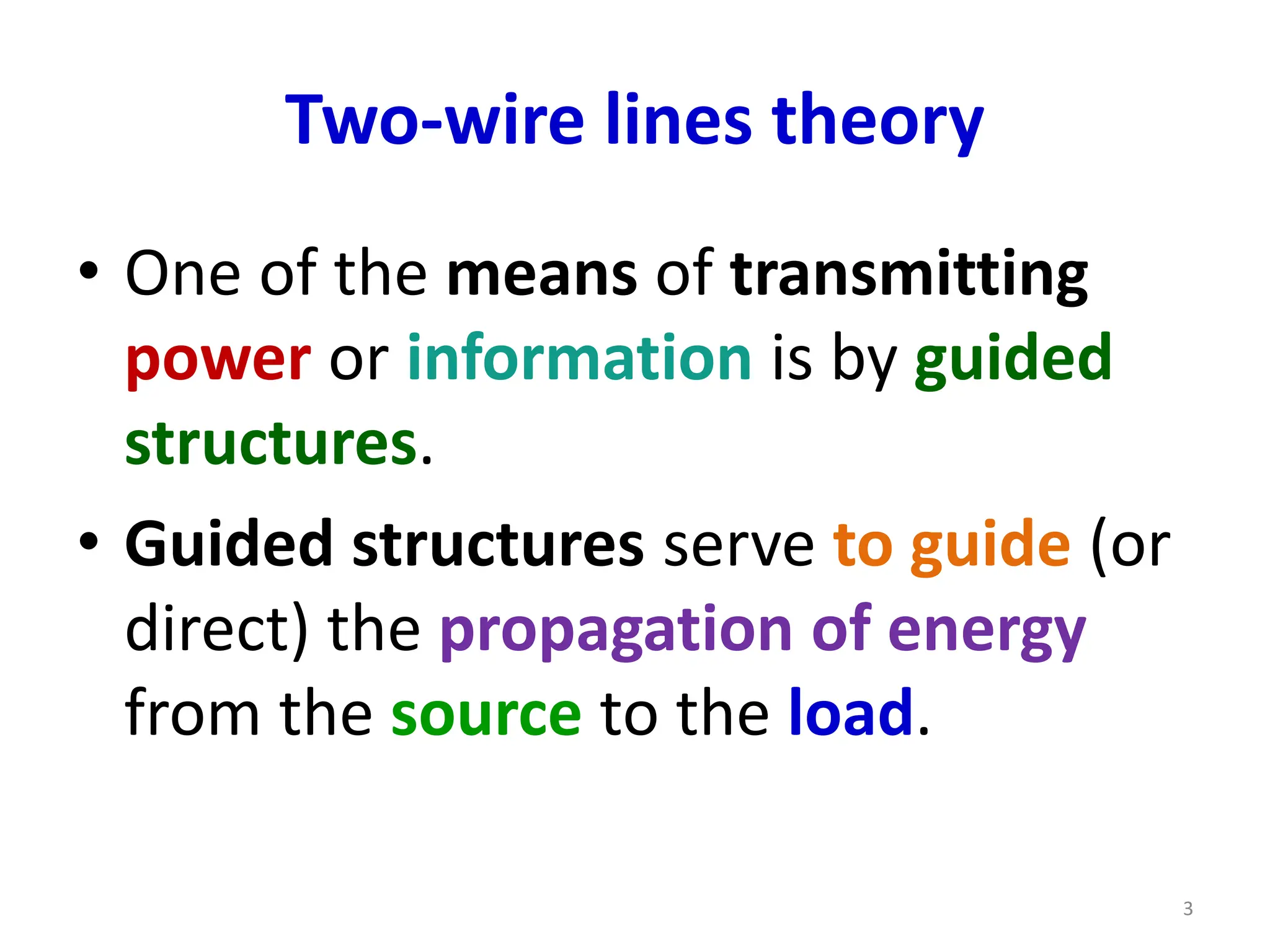 Two-wire lines theory
• One of the means of transmitting
power or information is by guided
structures.
• Guided structures serve to guide (or
direct) the propagation of energy
from the source to the load.
3
 