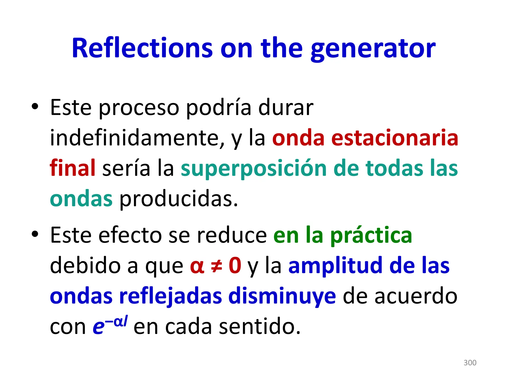 Reflections on the generator
• Este proceso podría durar
indefinidamente, y la onda estacionaria
final sería la superposición de todas las
ondas producidas.
• Este efecto se reduce en la práctica
debido a que α ≠ 0 y la amplitud de las
ondas reflejadas disminuye de acuerdo
con e‒αl en cada sentido.
300
 