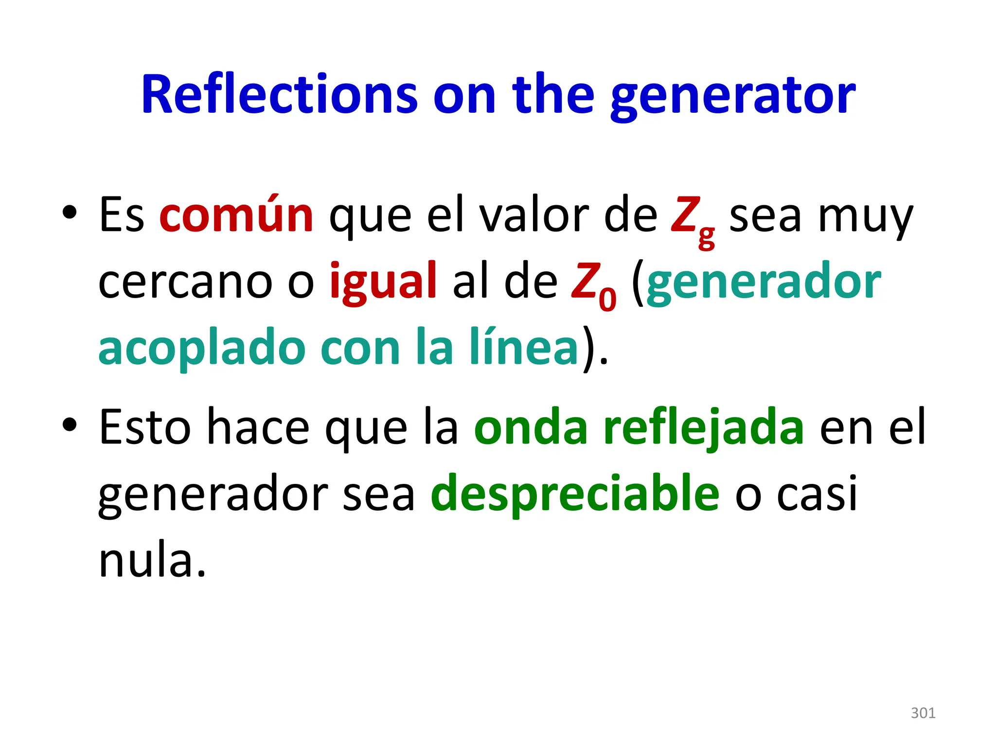 Reflections on the generator
• Es común que el valor de Zg sea muy
cercano o igual al de Z0 (generador
acoplado con la línea).
• Esto hace que la onda reflejada en el
generador sea despreciable o casi
nula.
301
 