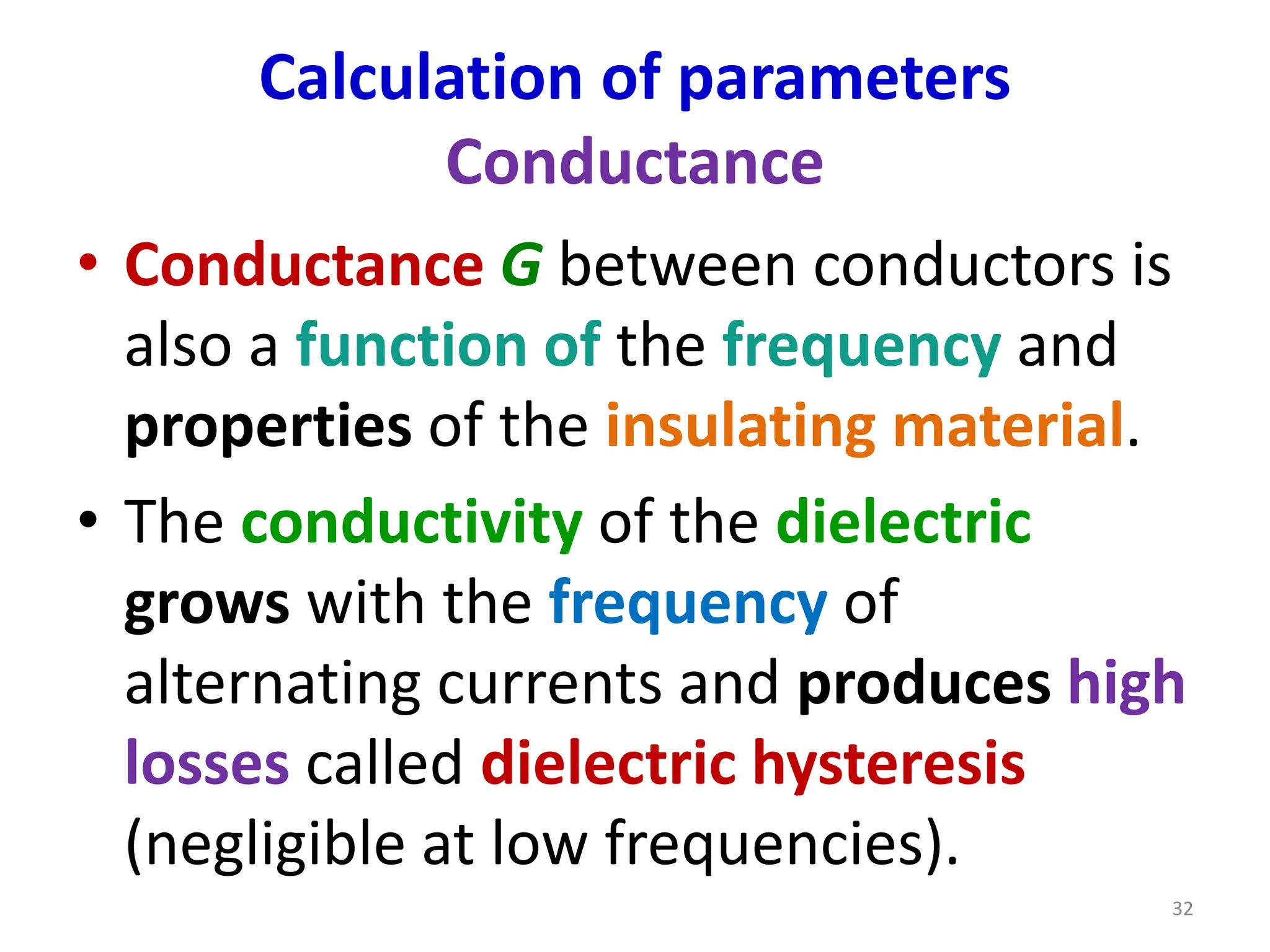 Calculation of parameters
Conductance
• Conductance G between conductors is
also a function of the frequency and
properties of the insulating material.
• The conductivity of the dielectric
grows with the frequency of
alternating currents and produces high
losses called dielectric hysteresis
(negligible at low frequencies).
32
 