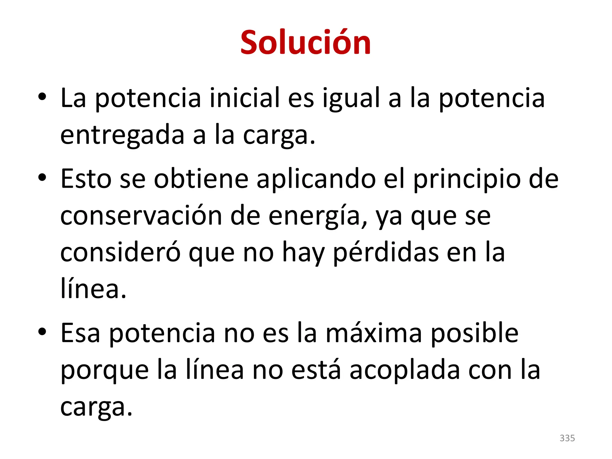 Solución
• La potencia inicial es igual a la potencia
entregada a la carga.
• Esto se obtiene aplicando el principio de
conservación de energía, ya que se
consideró que no hay pérdidas en la
línea.
• Esa potencia no es la máxima posible
porque la línea no está acoplada con la
carga.
335
 