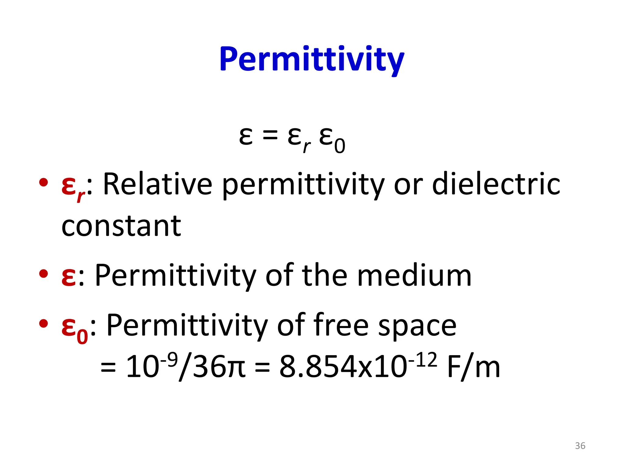 Permittivity
ε = εr ε0
• εr: Relative permittivity or dielectric
constant
• ε: Permittivity of the medium
• ε0: Permittivity of free space
= 10-9/36π = 8.854x10-12 F/m
36
 