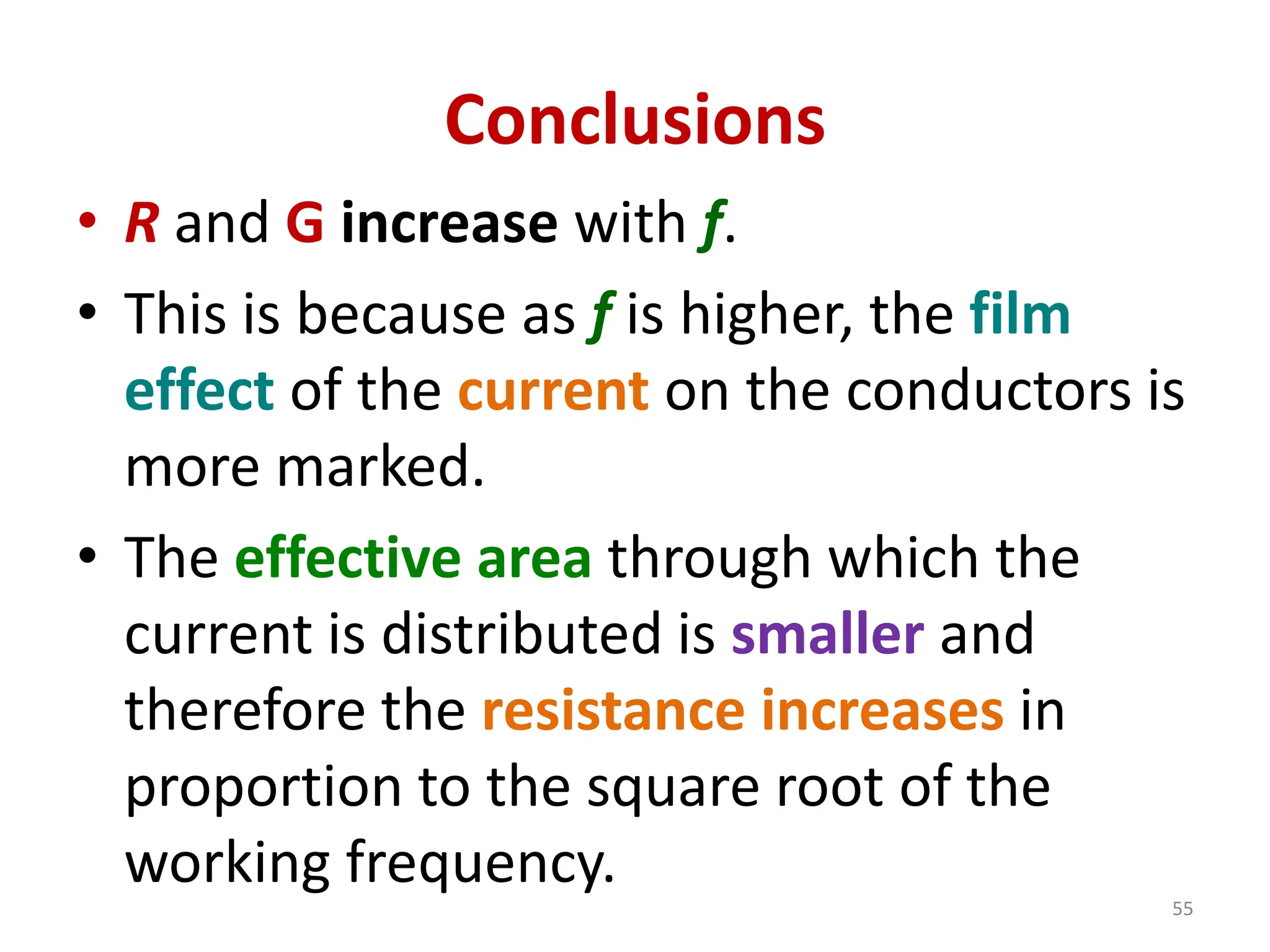 Conclusions
• R and G increase with f.
• This is because as f is higher, the film
effect of the current on the conductors is
more marked.
• The effective area through which the
current is distributed is smaller and
therefore the resistance increases in
proportion to the square root of the
working frequency.
55
 