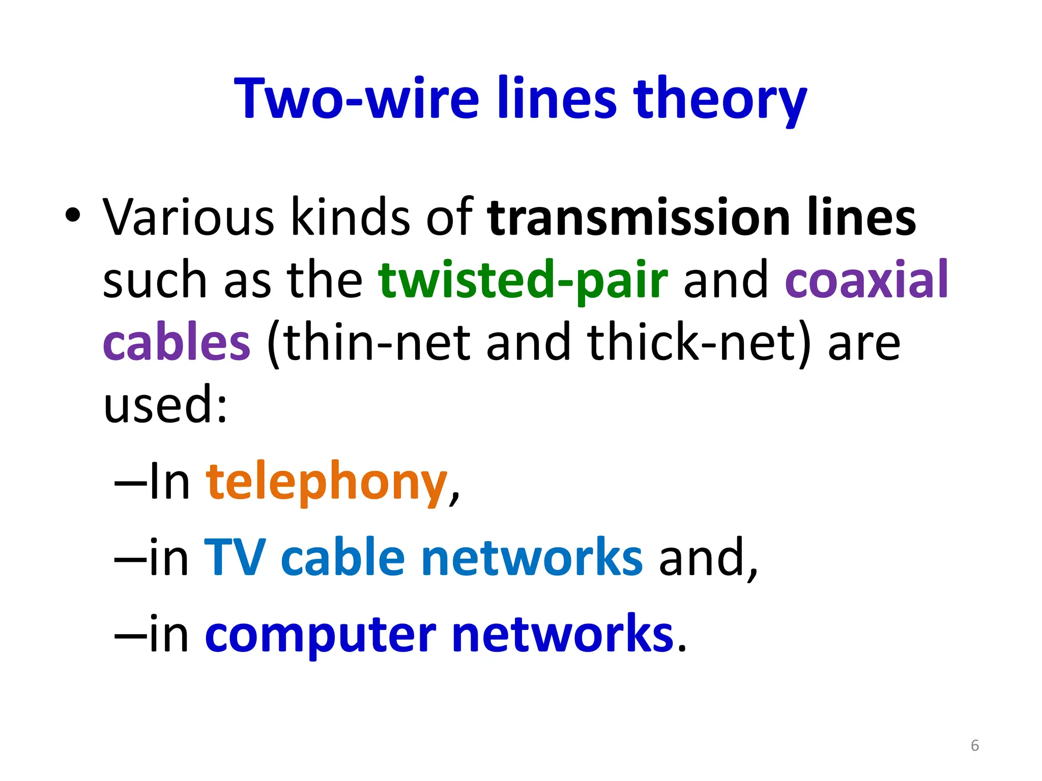 Two-wire lines theory
• Various kinds of transmission lines
such as the twisted-pair and coaxial
cables (thin-net and thick-net) are
used:
–In telephony,
–in TV cable networks and,
–in computer networks.
6
 