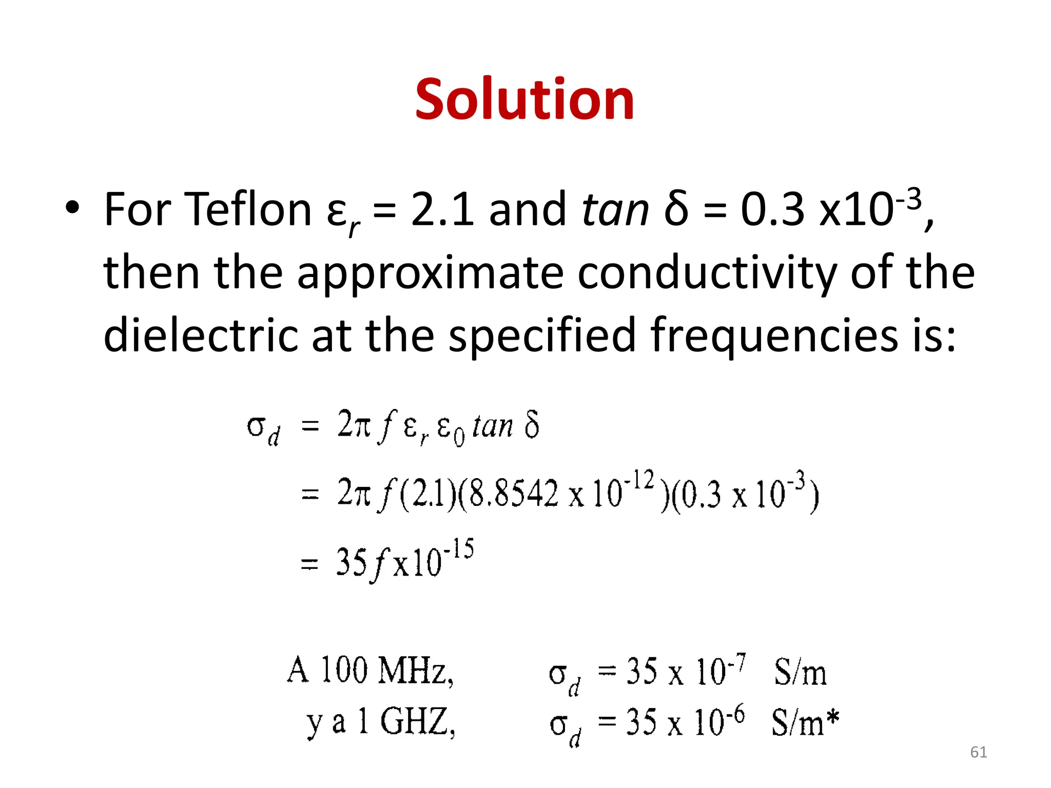 Solution
• For Teflon ɛr = 2.1 and tan δ = 0.3 x10-3,
then the approximate conductivity of the
dielectric at the specified frequencies is:
61
 