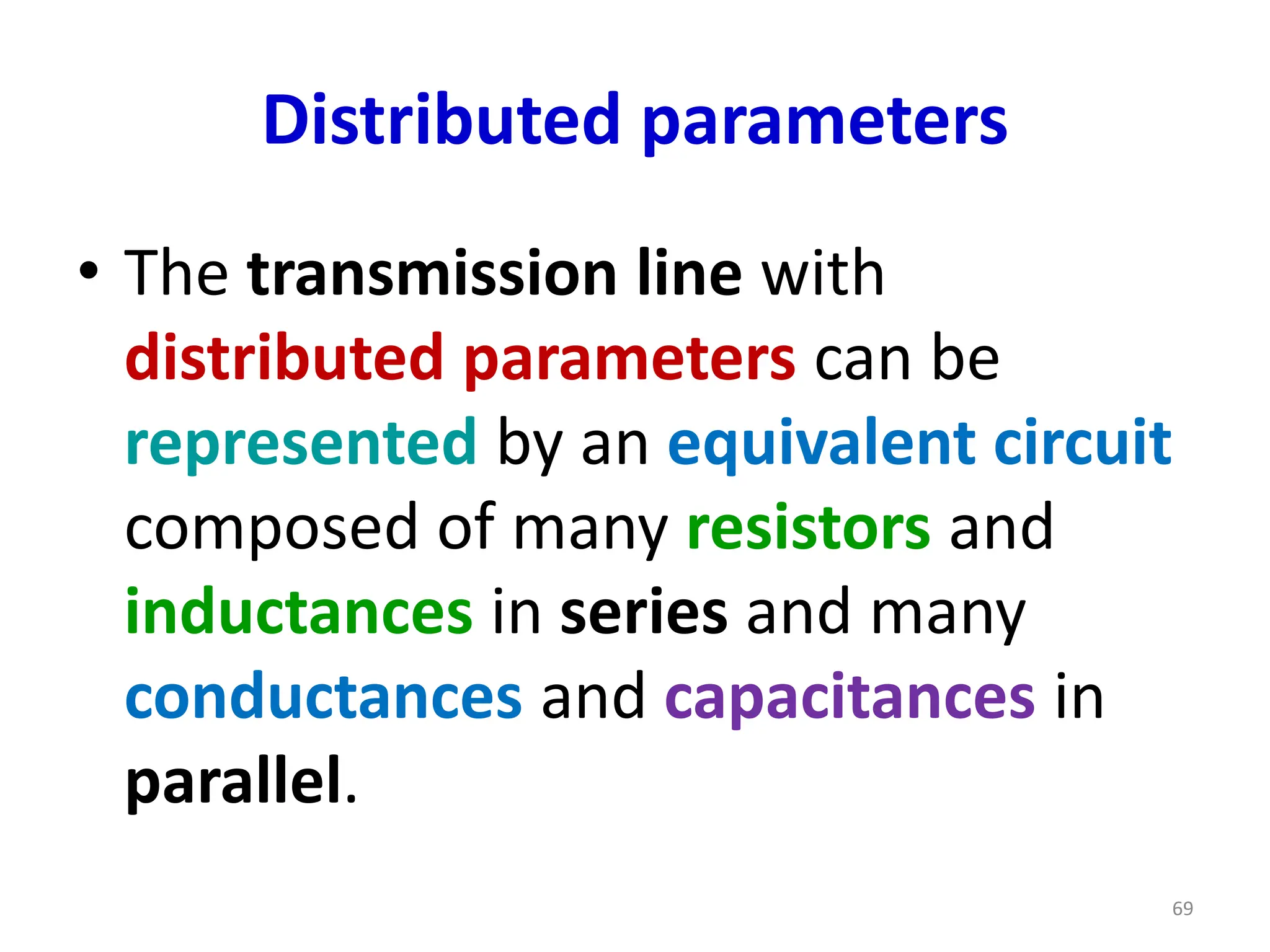 Distributed parameters
• The transmission line with
distributed parameters can be
represented by an equivalent circuit
composed of many resistors and
inductances in series and many
conductances and capacitances in
parallel.
69
 