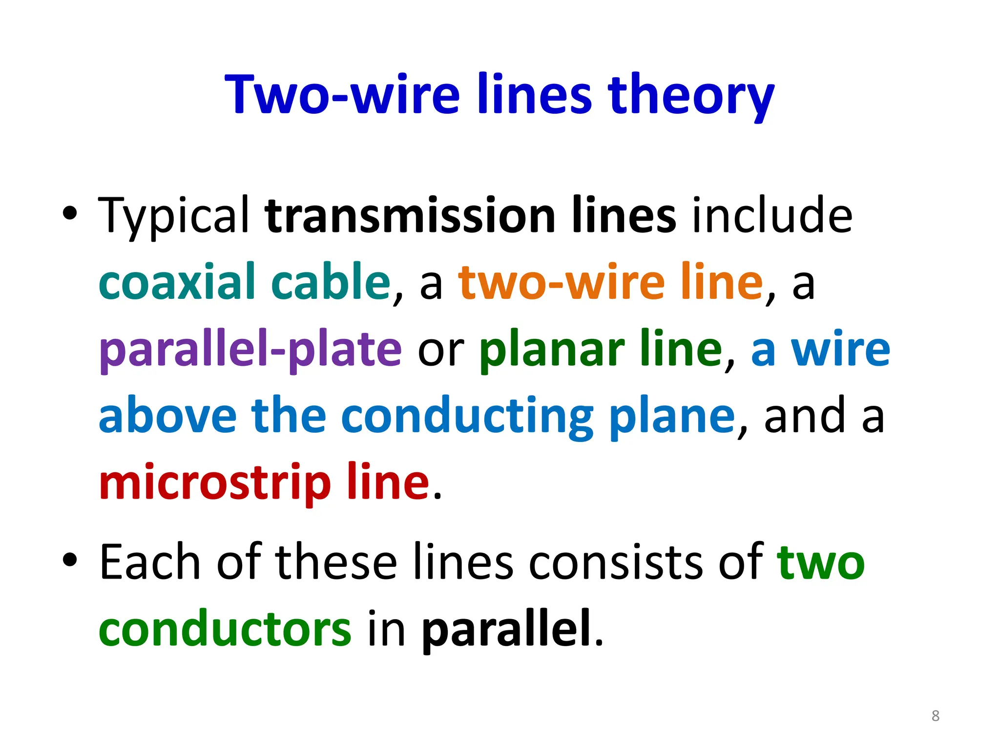 Two-wire lines theory
• Typical transmission lines include
coaxial cable, a two-wire line, a
parallel-plate or planar line, a wire
above the conducting plane, and a
microstrip line.
• Each of these lines consists of two
conductors in parallel.
8
 