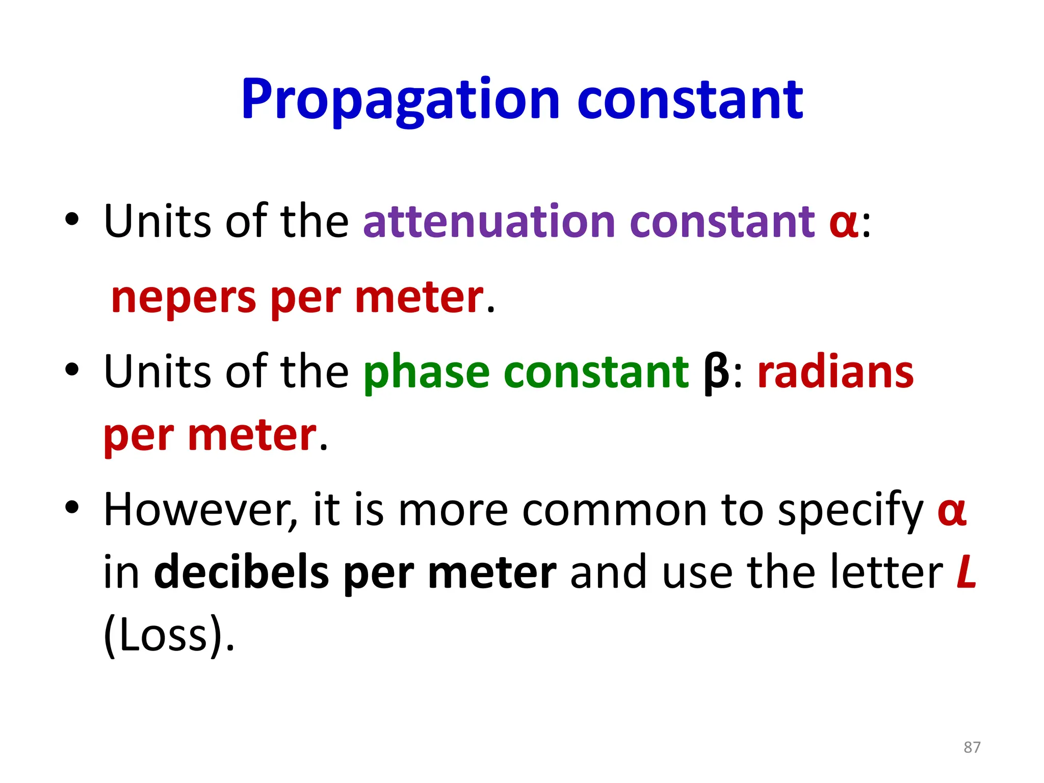 Propagation constant
• Units of the attenuation constant α:
nepers per meter.
• Units of the phase constant β: radians
per meter.
• However, it is more common to specify α
in decibels per meter and use the letter L
(Loss).
87
 