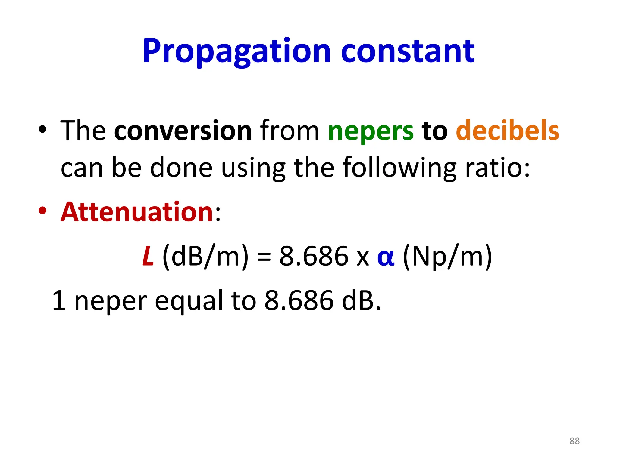 Propagation constant
• The conversion from nepers to decibels
can be done using the following ratio:
• Attenuation:
L (dB/m) = 8.686 x α (Np/m)
1 neper equal to 8.686 dB.
88
 