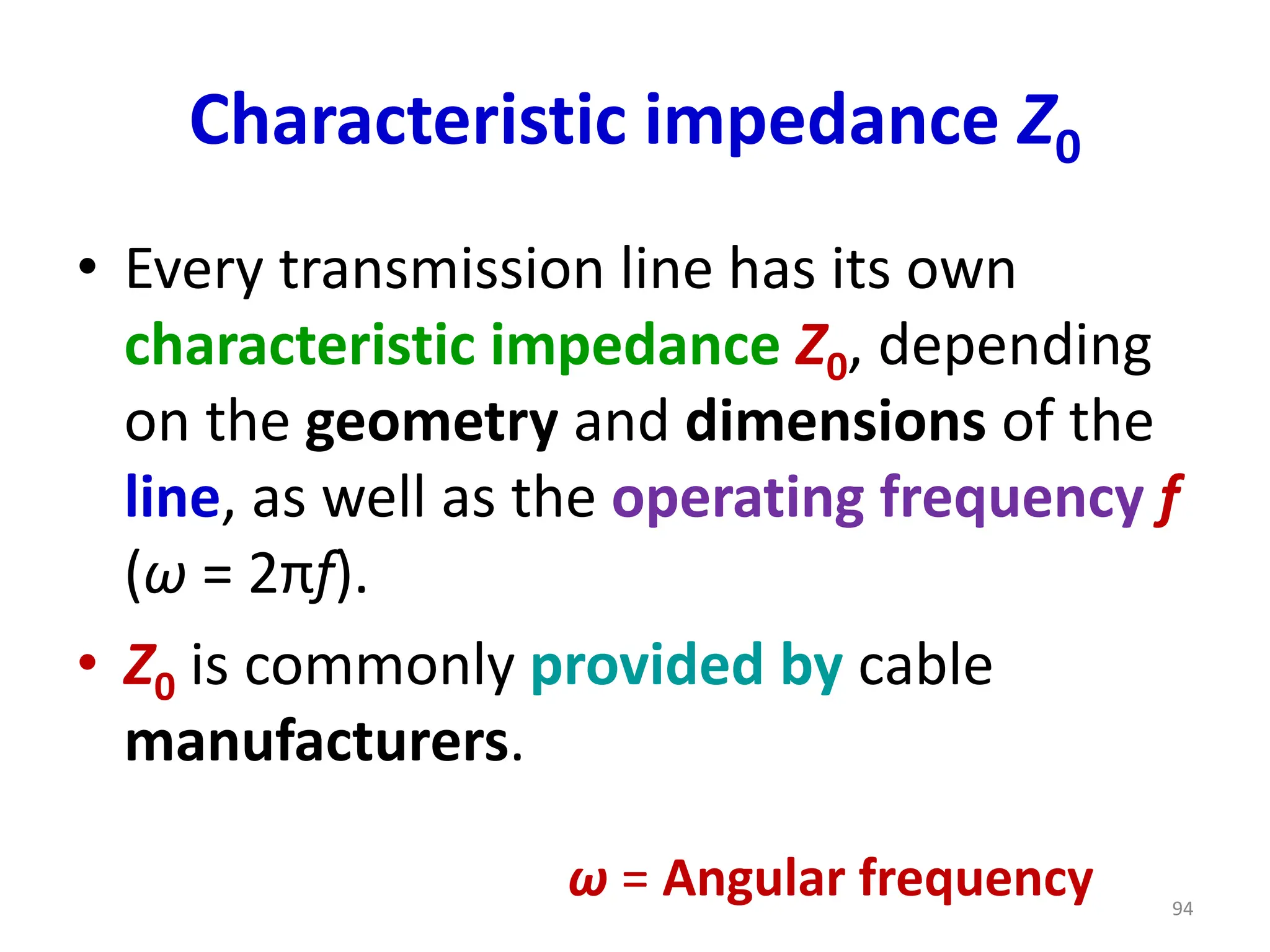 Characteristic impedance Z0
• Every transmission line has its own
characteristic impedance Z0, depending
on the geometry and dimensions of the
line, as well as the operating frequency f
(ω = 2πf).
• Z0 is commonly provided by cable
manufacturers.
ω = Angular frequency 94
 