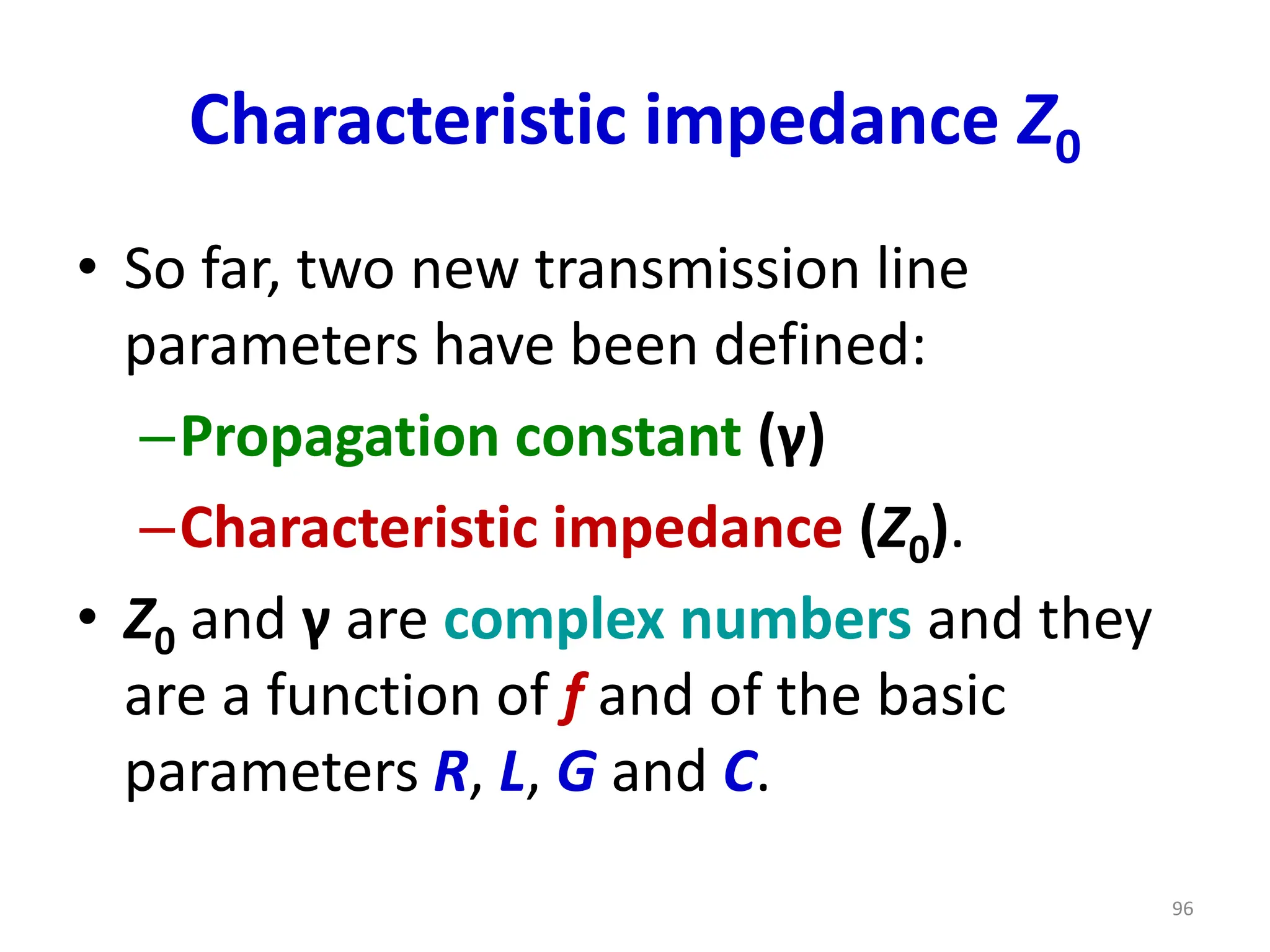 Characteristic impedance Z0
• So far, two new transmission line
parameters have been defined:
–Propagation constant (γ)
–Characteristic impedance (Z0).
• Z0 and γ are complex numbers and they
are a function of f and of the basic
parameters R, L, G and C.
96
 