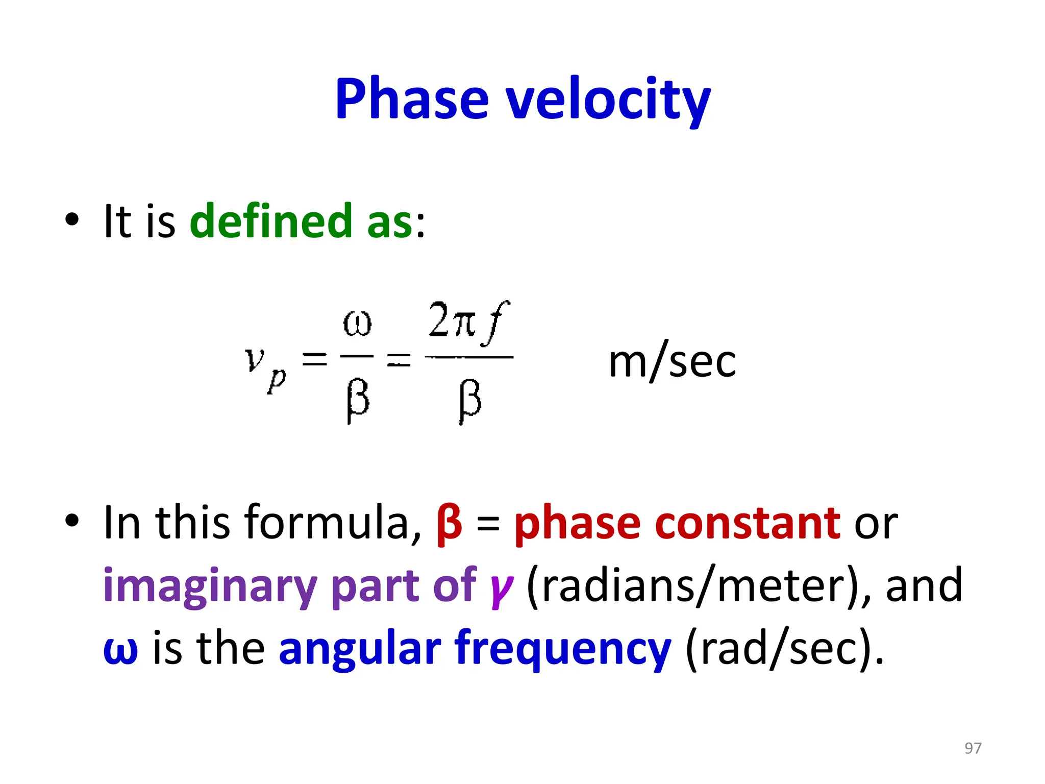 Phase velocity
• It is defined as:
• In this formula, β = phase constant or
imaginary part of γ (radians/meter), and
ω is the angular frequency (rad/sec).
97
m/sec
 
