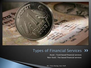 Types of Financial Services
          Asset / Fund based financial services
        Non-fund / Fee based financial services



       Mrs. Charu Rastogi, Asst. Proff.
 